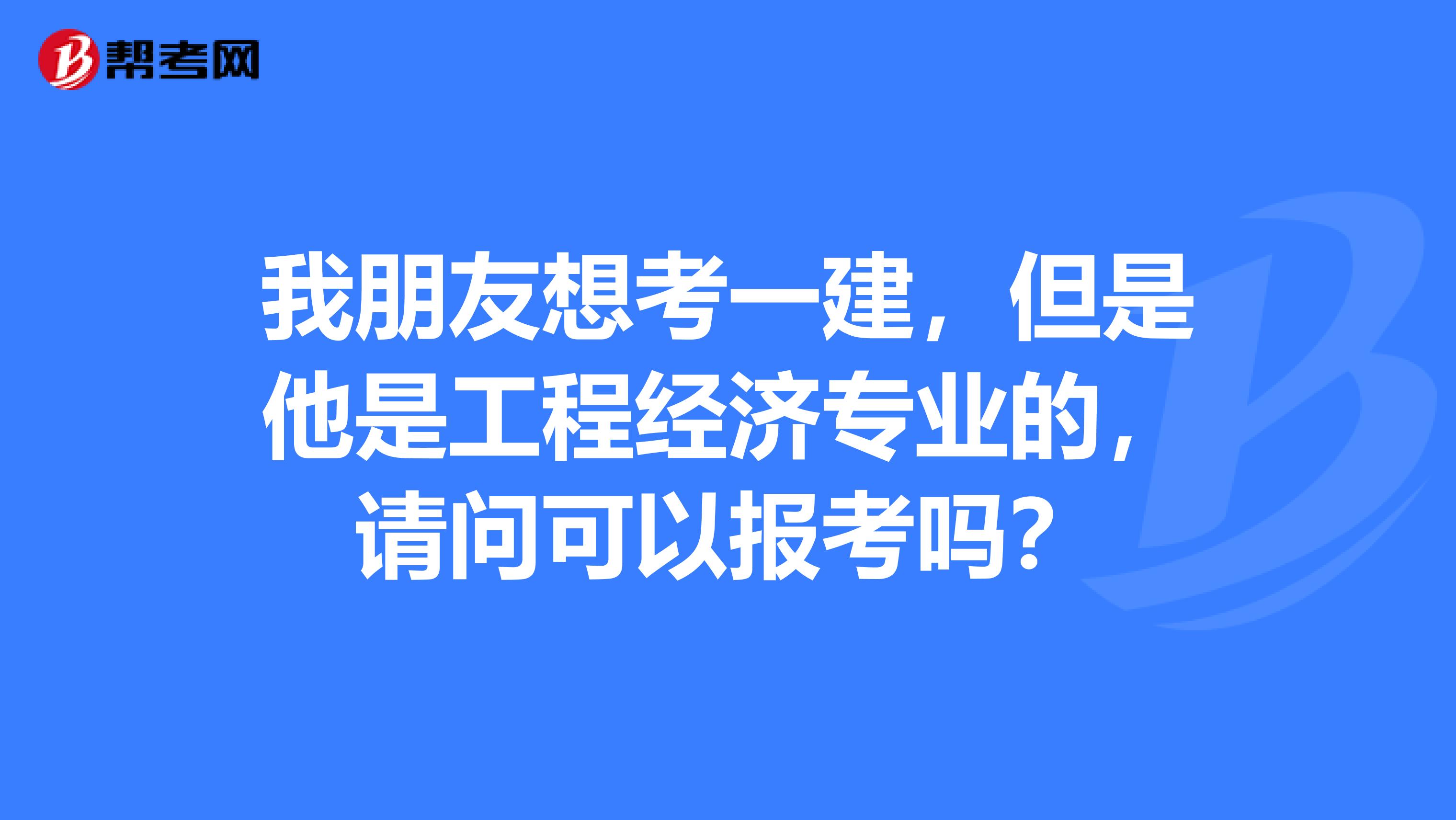 我朋友想考一建,但是他是工程经济专业的,请问可以报考吗?