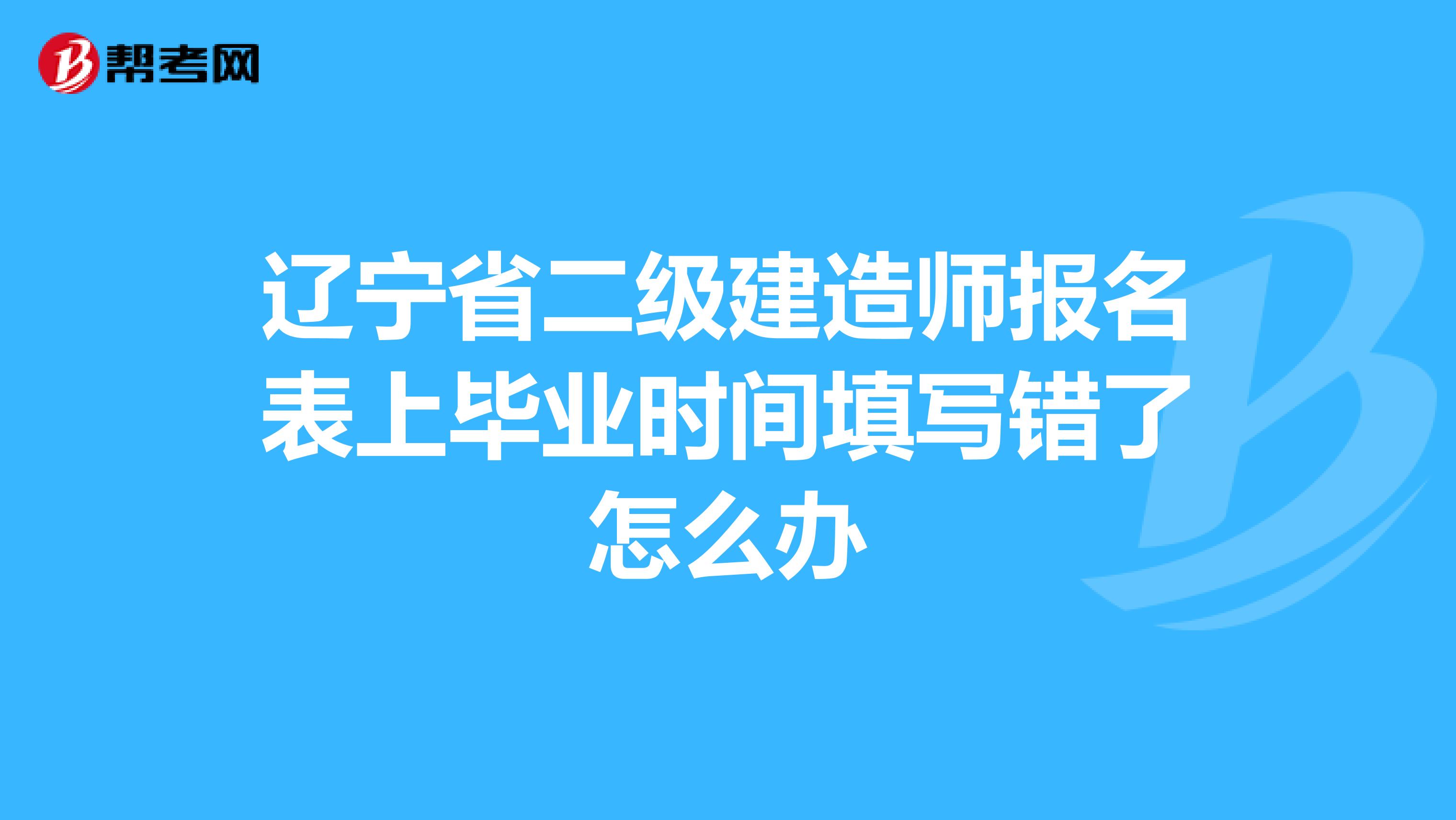 辽宁省二级建造师报名表上毕业时间填写错了怎么办