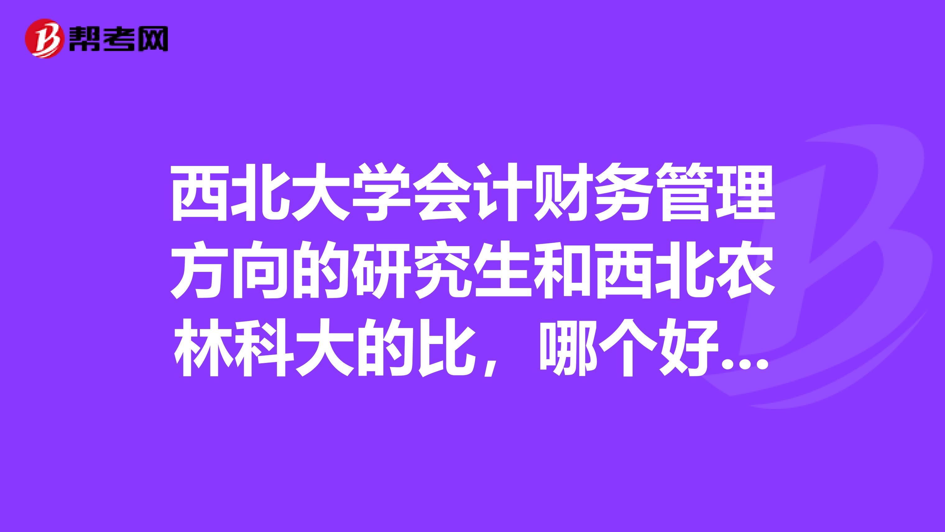 西北大学会计财务管理方向的研究生和西北农林科大的比,哪个好啊?