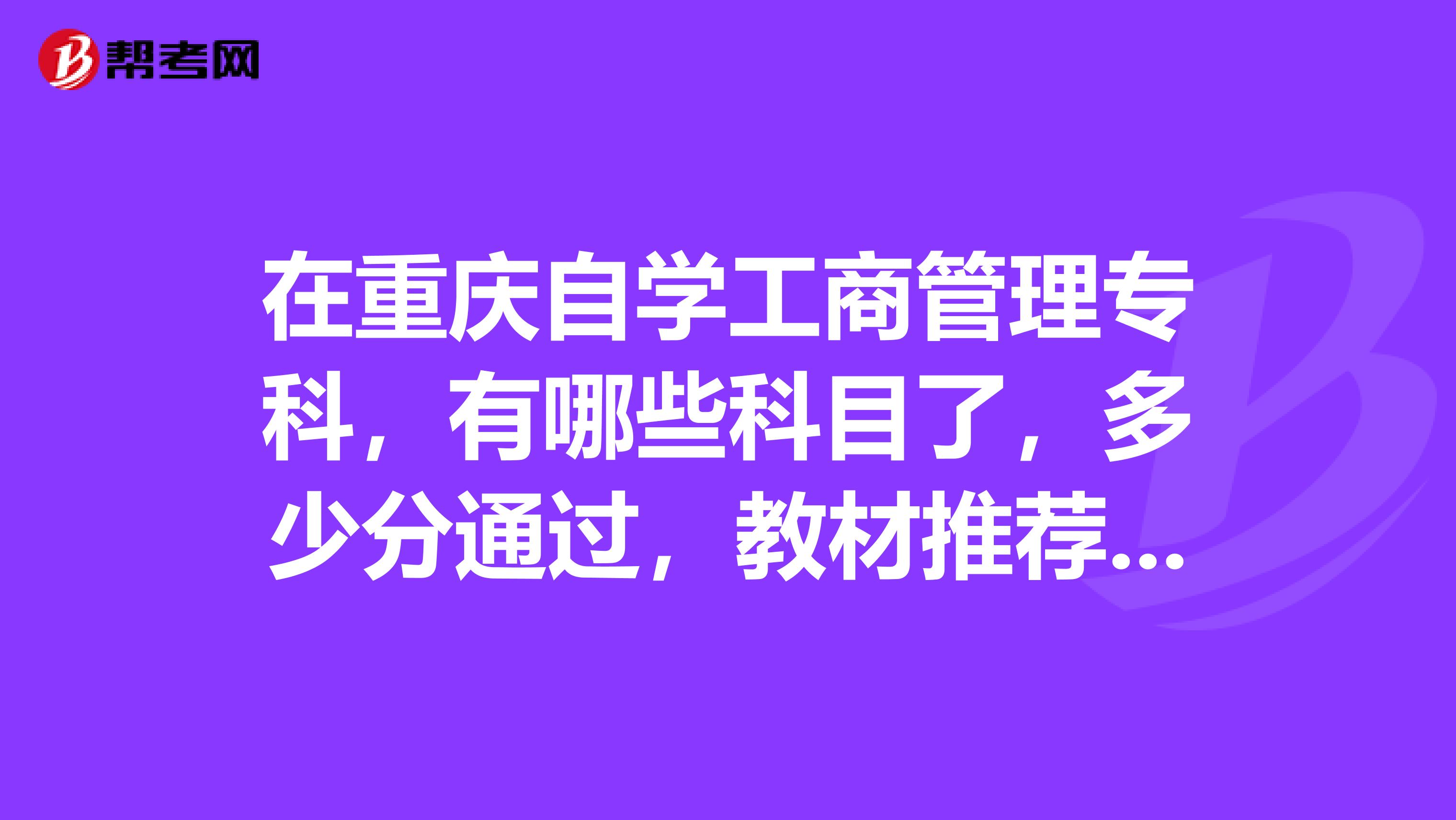 在重庆自学工商管理专科,有哪些科目了,多少分通过,教材推荐,谢谢