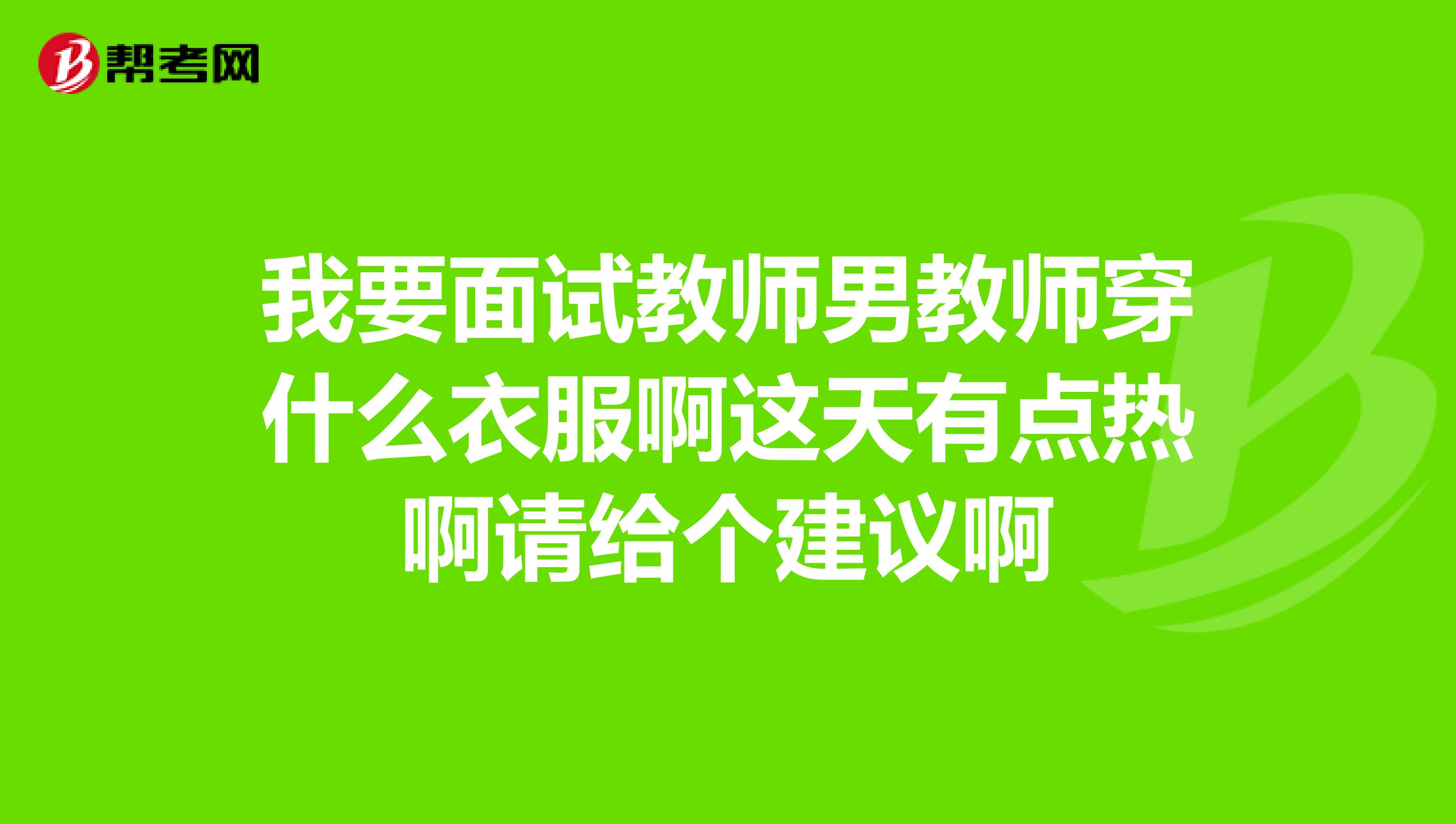 我要面试教师男教师穿什么衣服啊这天有点热啊请给个建议啊