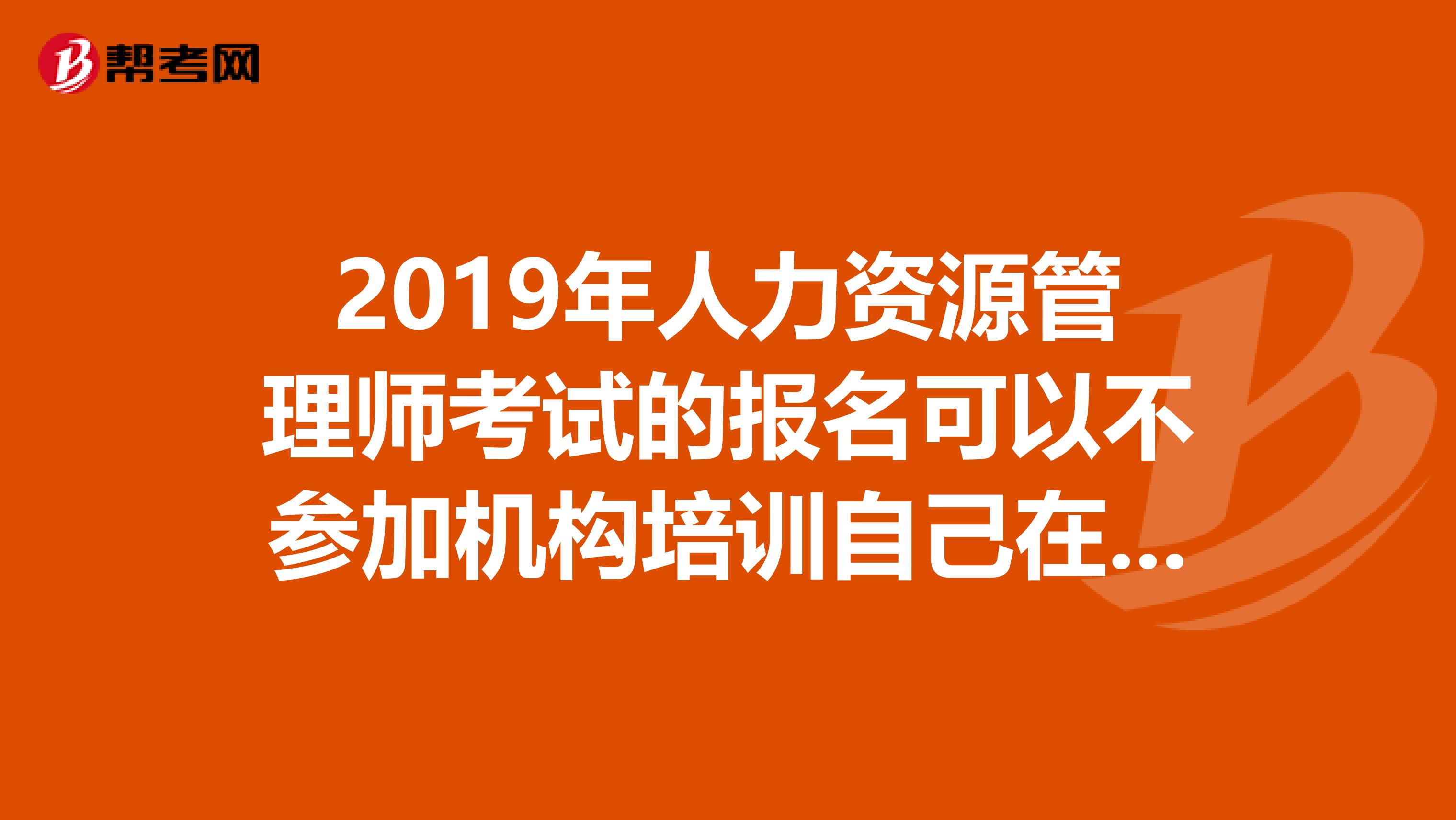 2019年人力资源管理师考试的报名可以不参加机构培训自己在当地鉴定机构报名么