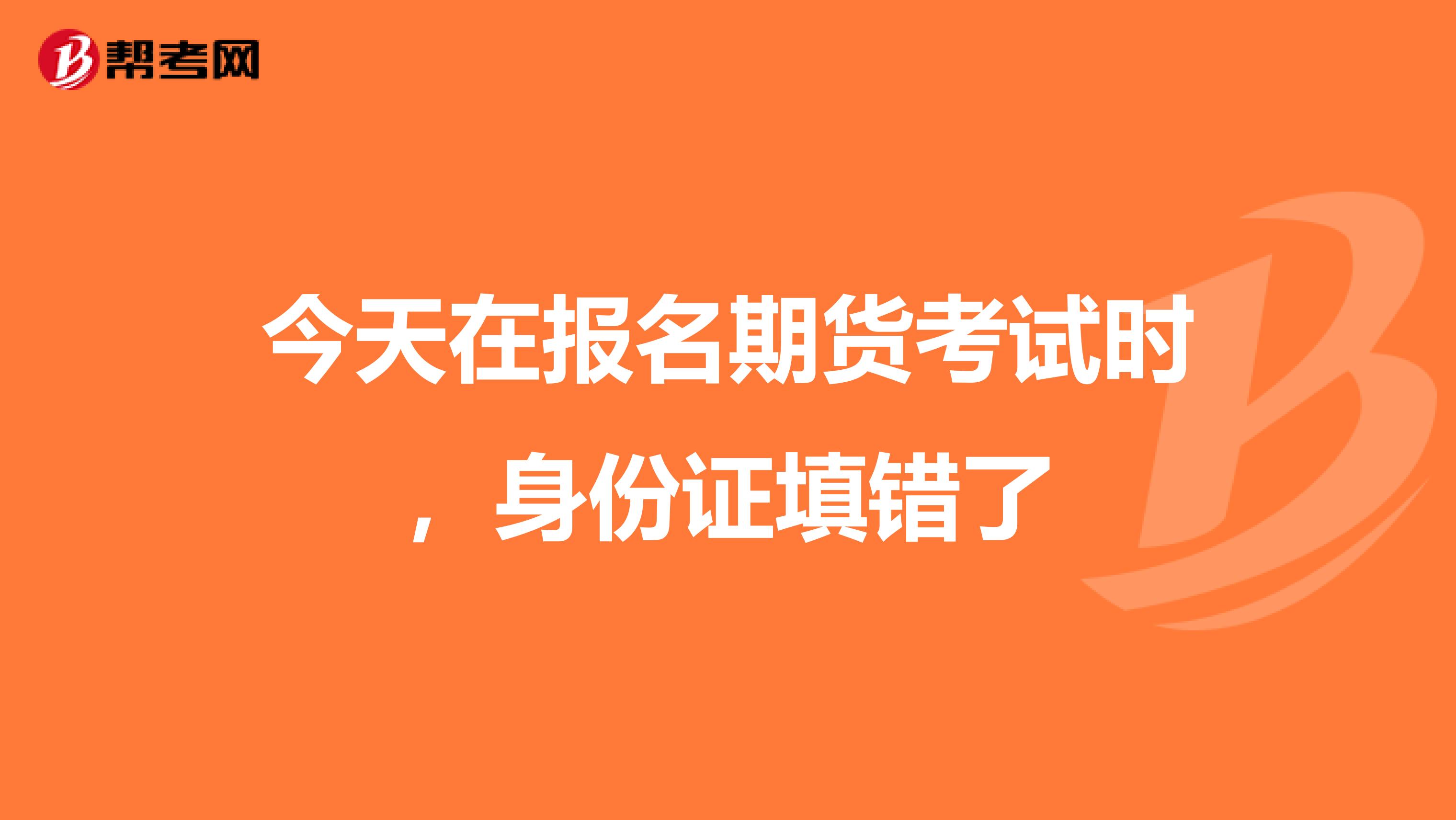 今天在报名期货考试时,身份证填错了