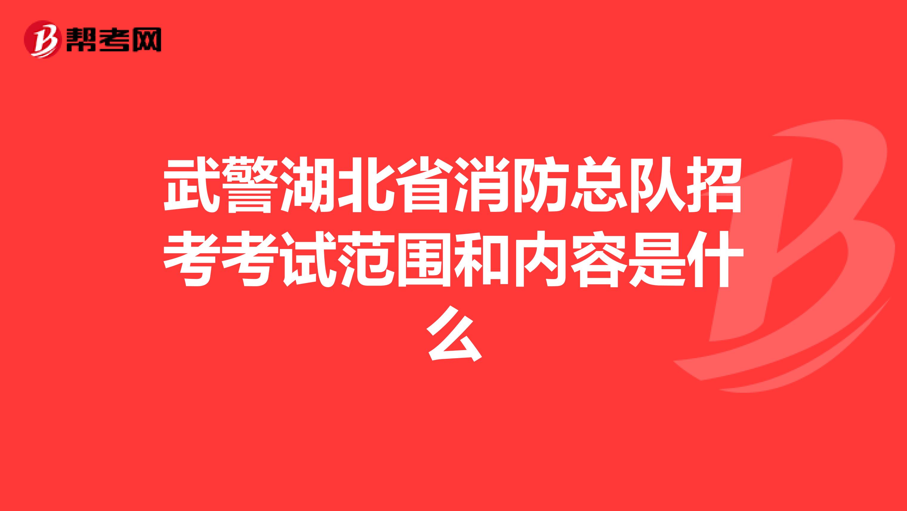 武警湖北省消防总队招考考试范围和内容是什么