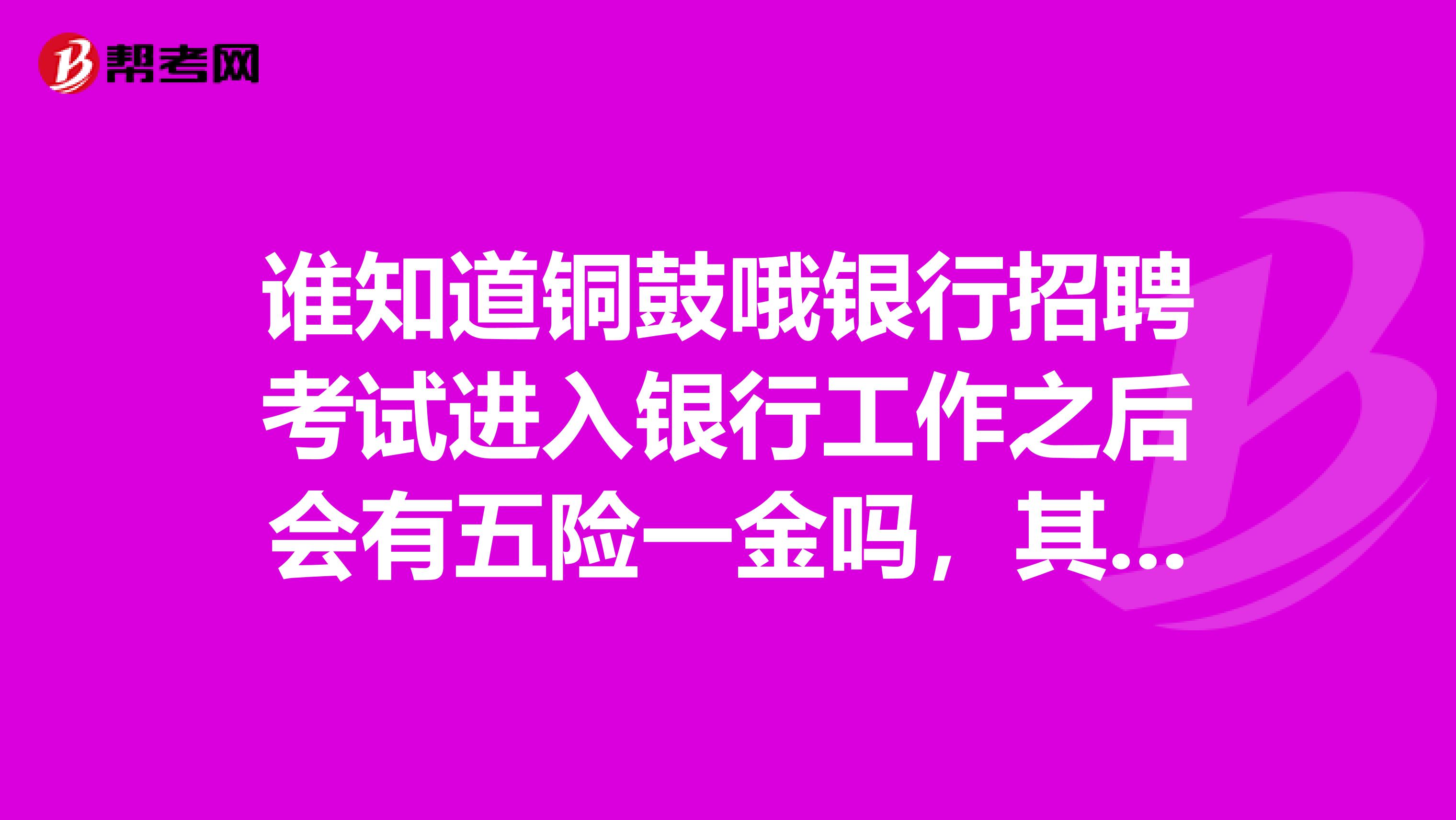 谁知道铜鼓哦银行招聘考试进入银行工作之后会有五险一金吗，其他的待遇如何？