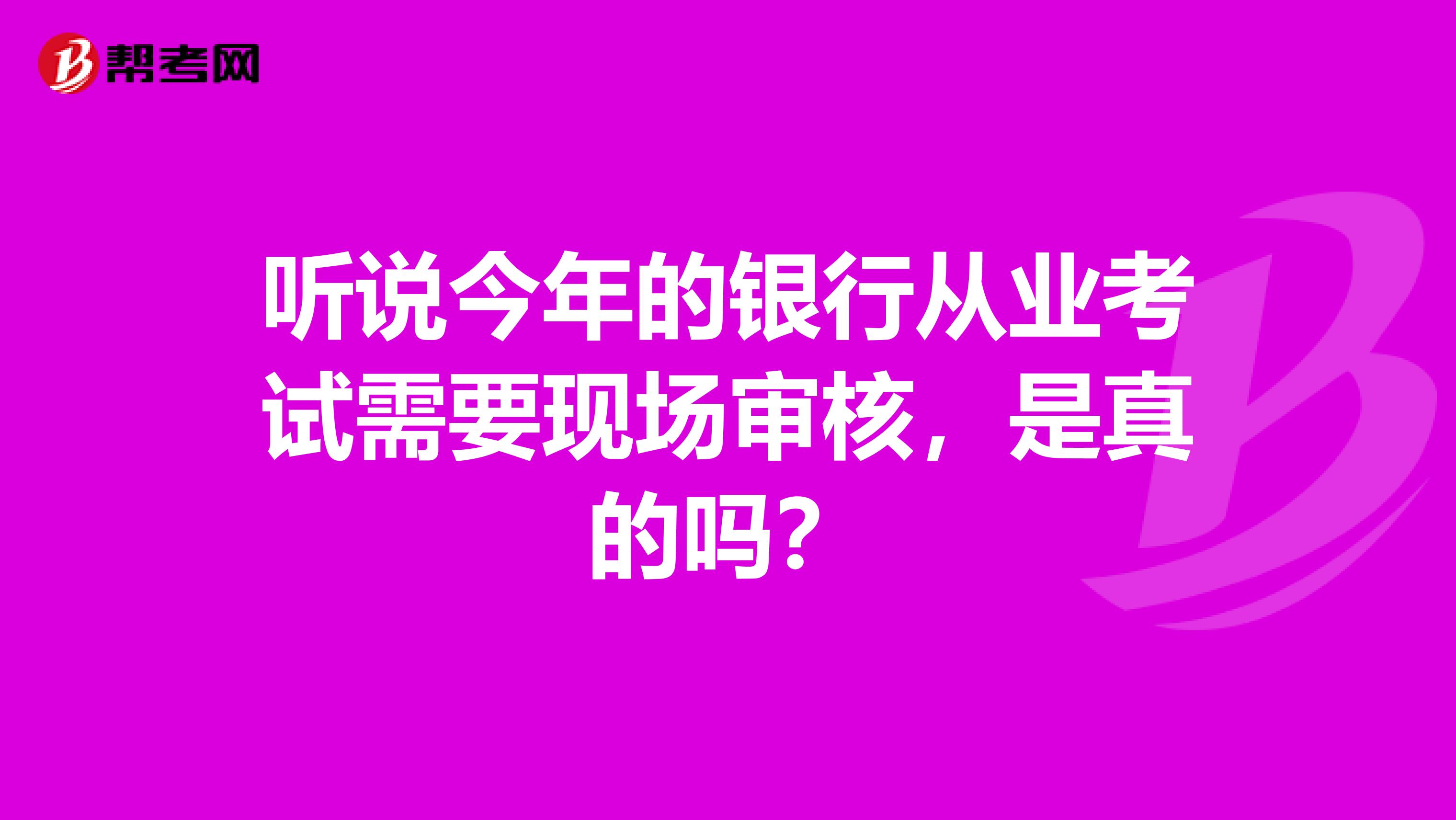 听说今年的银行从业考试需要现场审核，是真的吗？