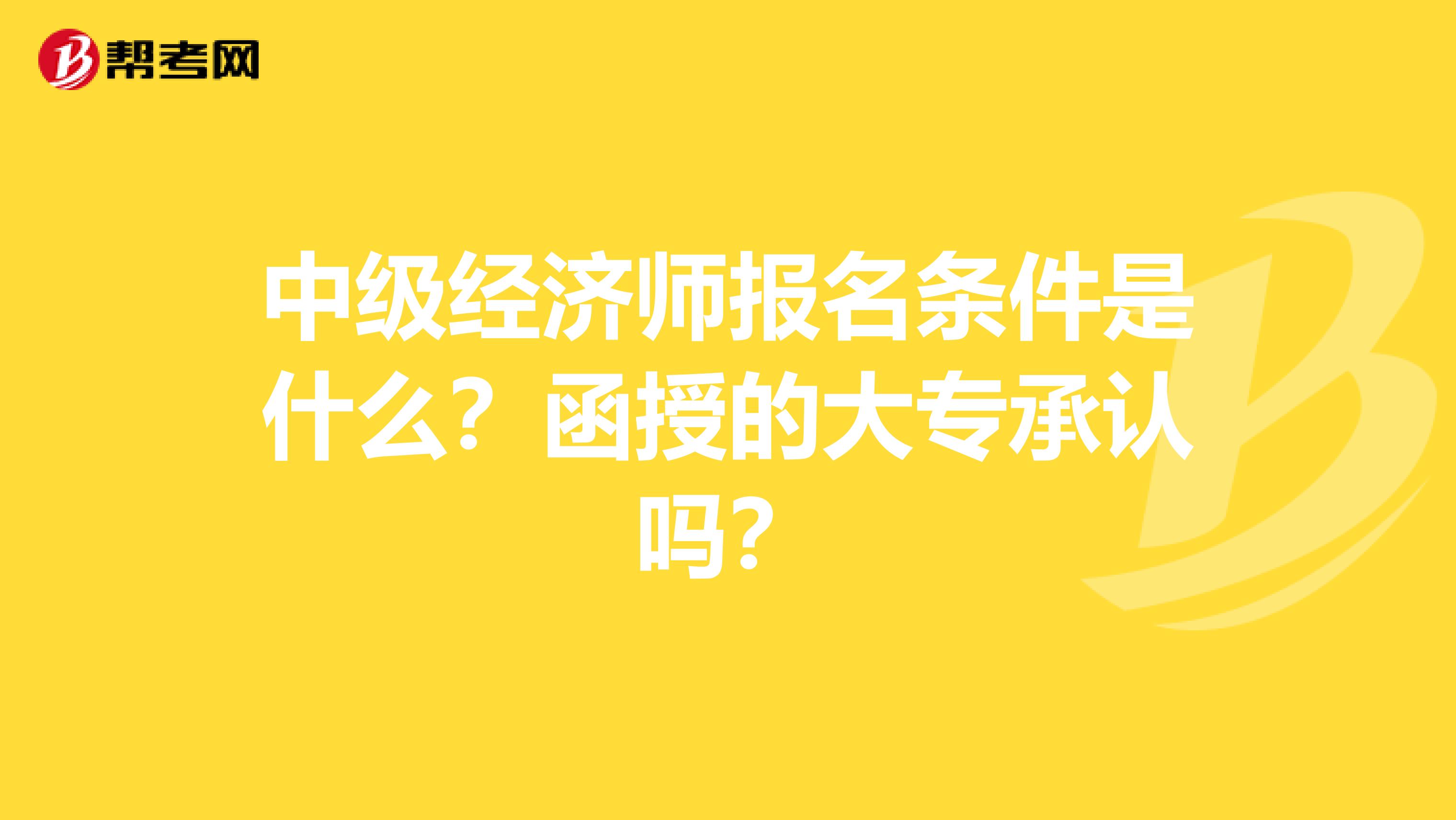 中级经济师报名条件是什么?函授的大专承认吗?