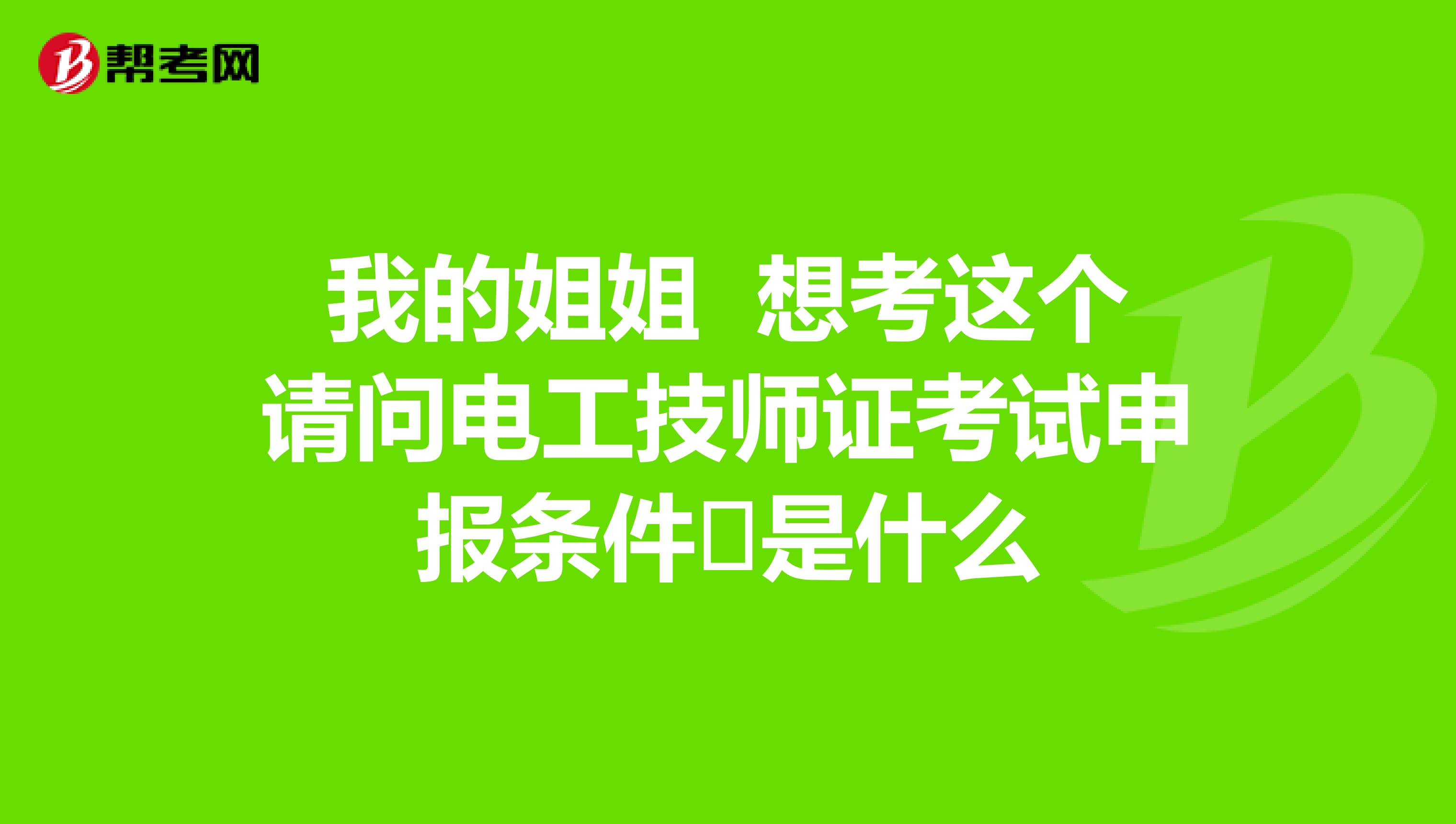 我的姐姐 想考这个请问电工技师证考试申报条件 是什么