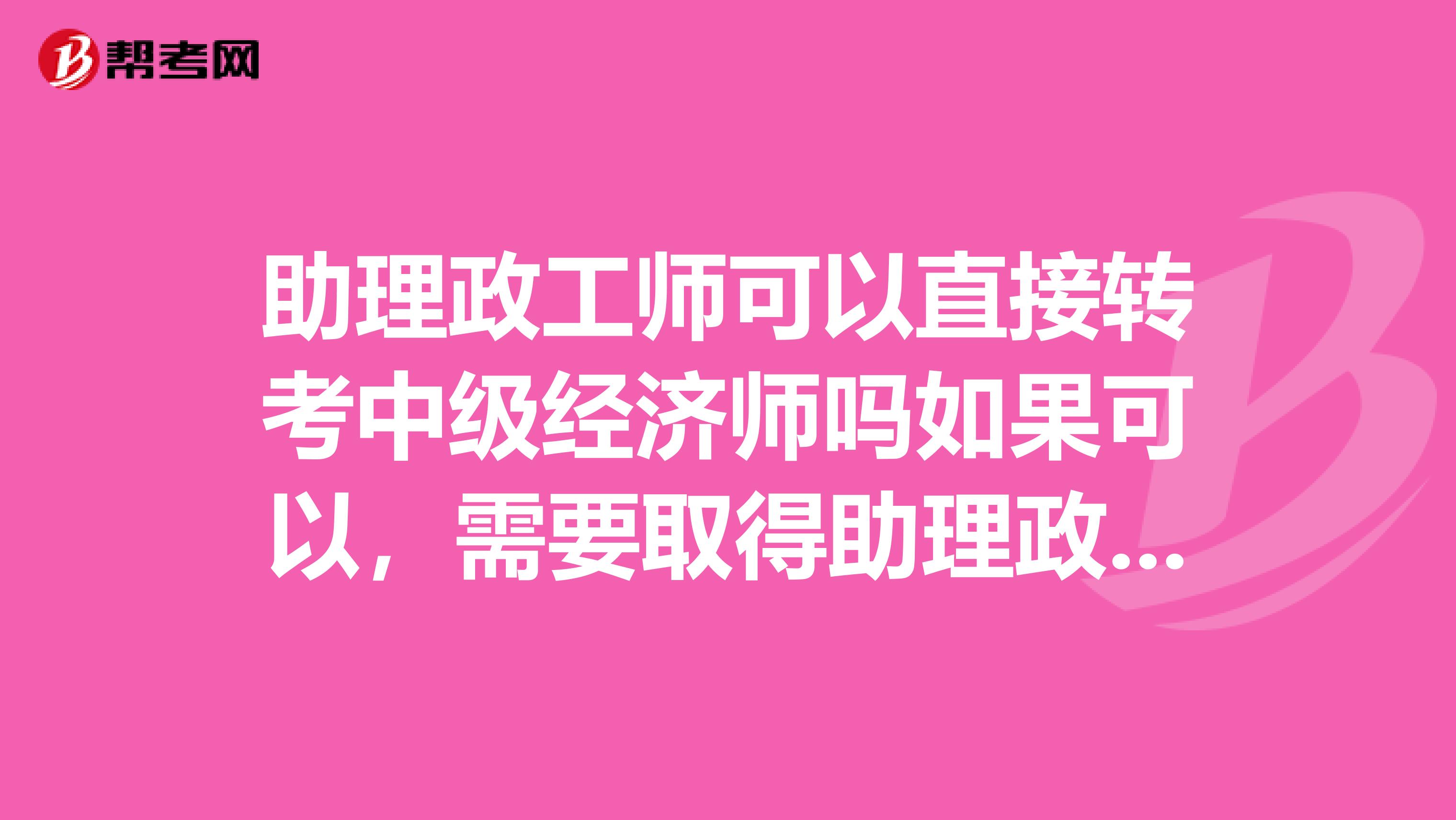 助理政工师可以直接转考中级经济师吗如果可以,需要取得助理政工师后的多少年