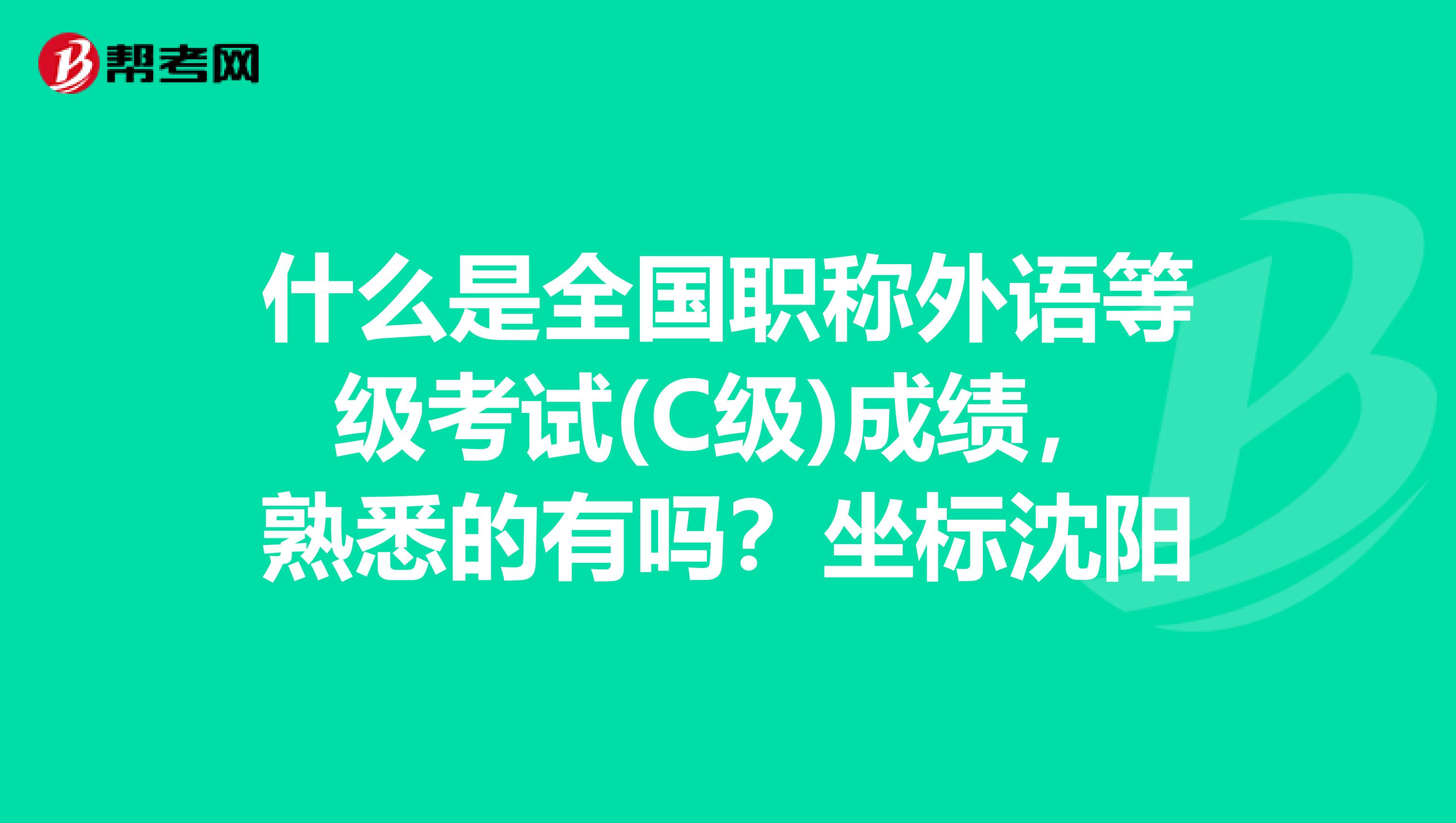 什么是全国职称外语等级考试(C级)成绩,熟悉的有吗?坐标沈阳