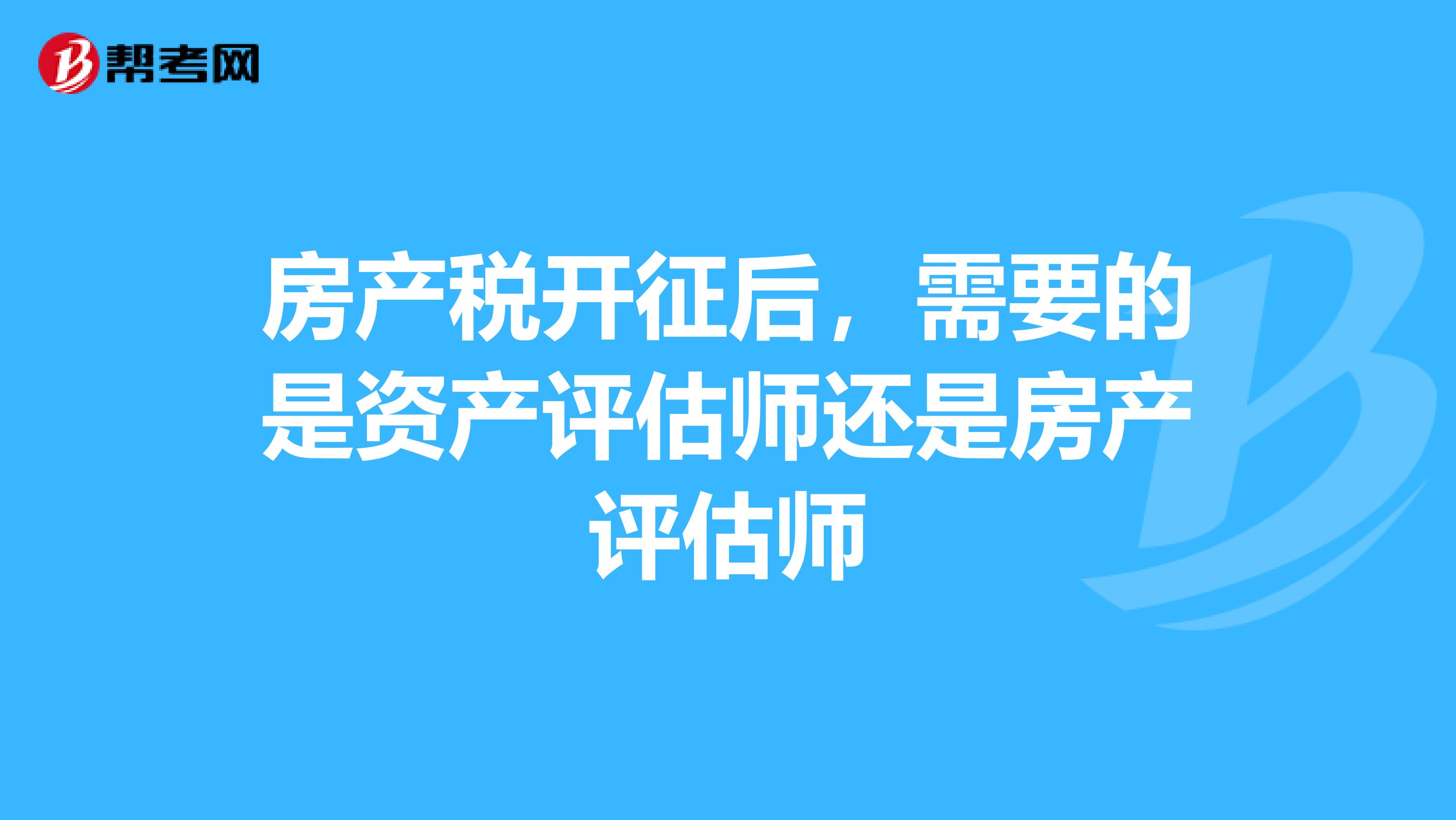 房产税开征后,需要的是资产评估师还是房产评估师