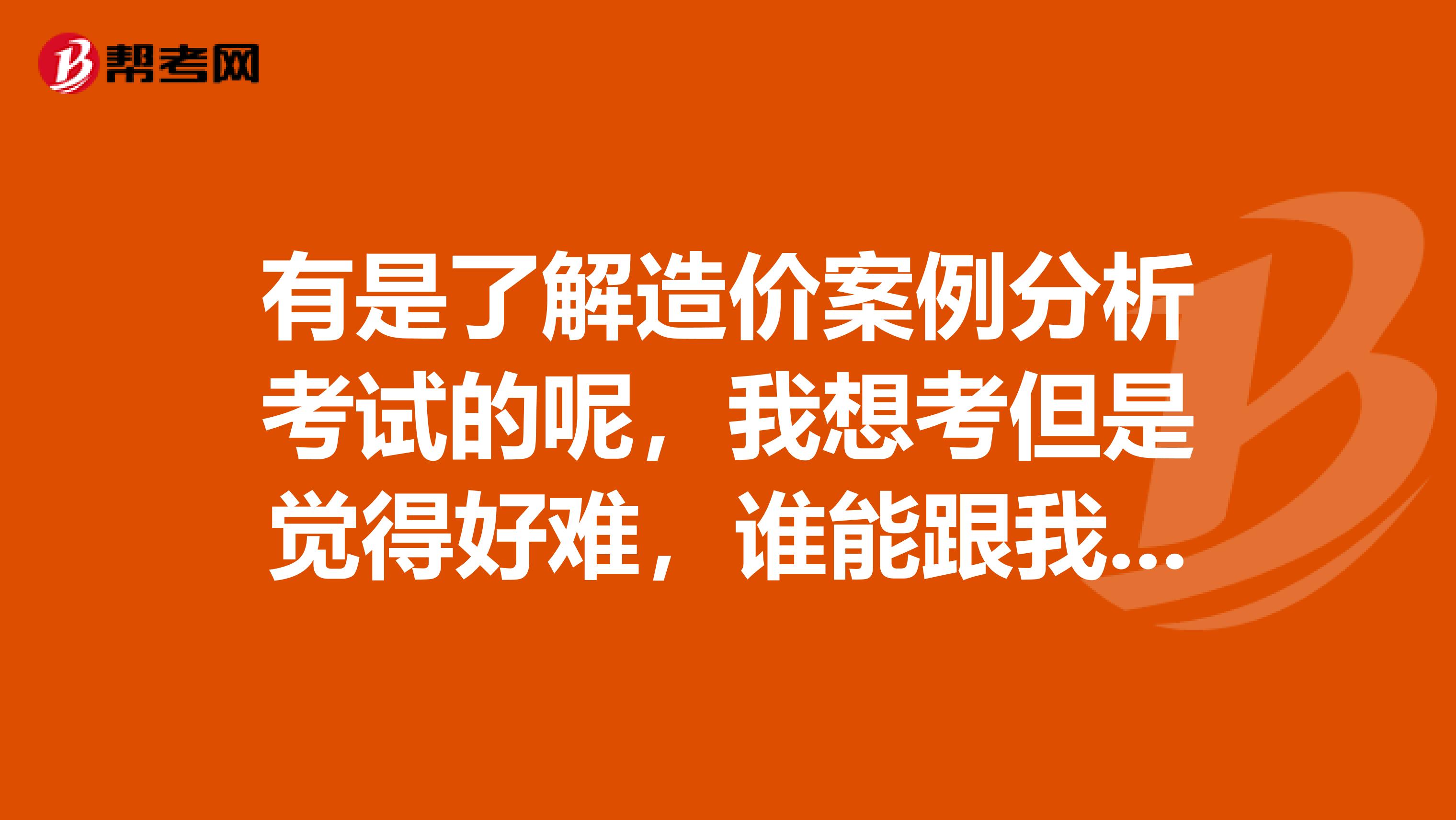 有是了解造价案例分析考试的呢，我想考但是觉得好难，谁能跟我说说学习备考的方法呢