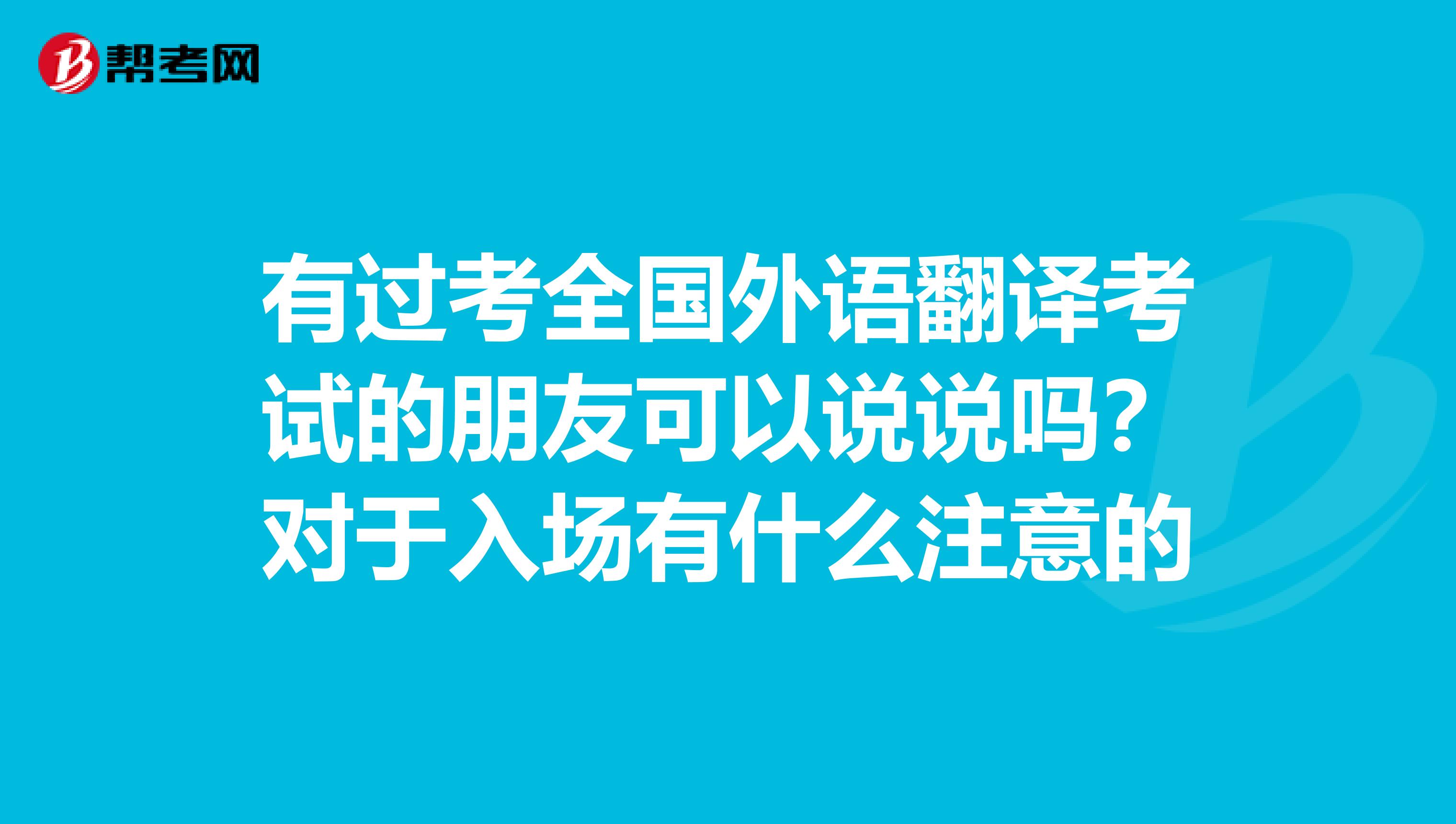 有过考全国外语翻译考试的朋友可以说说吗？对于入场有什么注意的