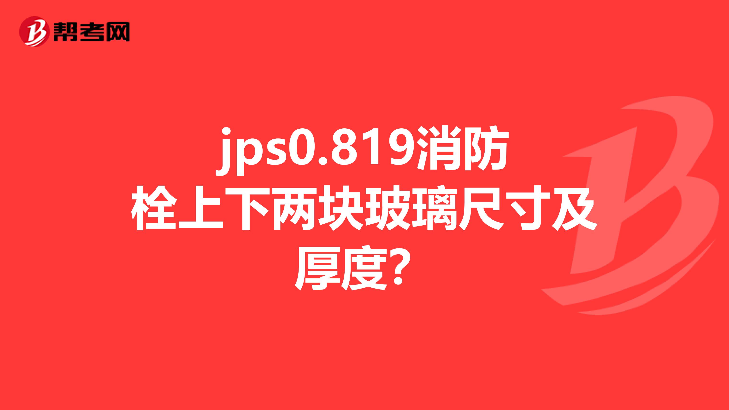 jps0.819消防栓上下两块玻璃尺寸及厚度？