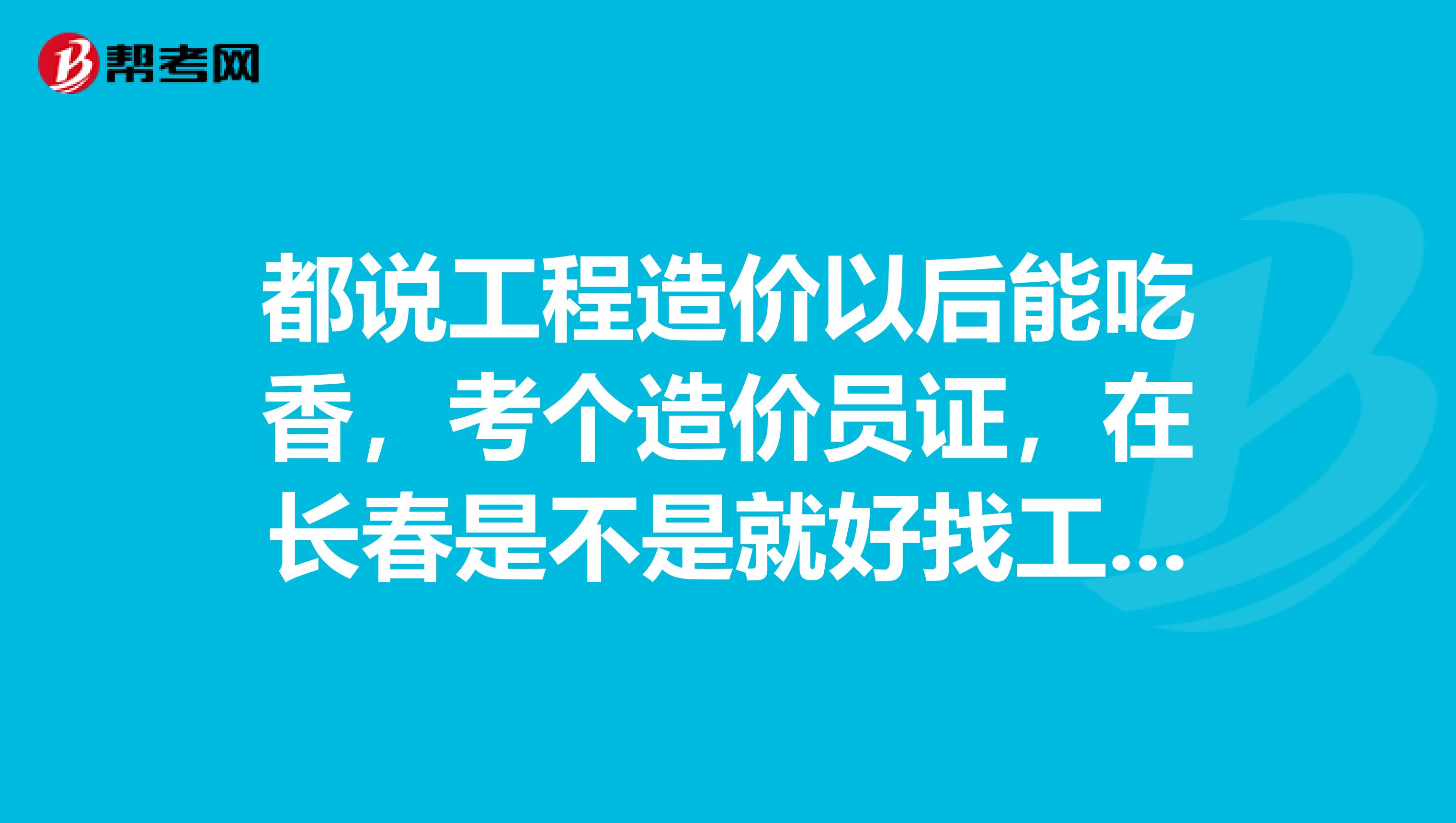都说工程造价以后能吃香，考个造价员证，在长春是不是就好找工作了我本来就是学土木系的，今年刚毕业