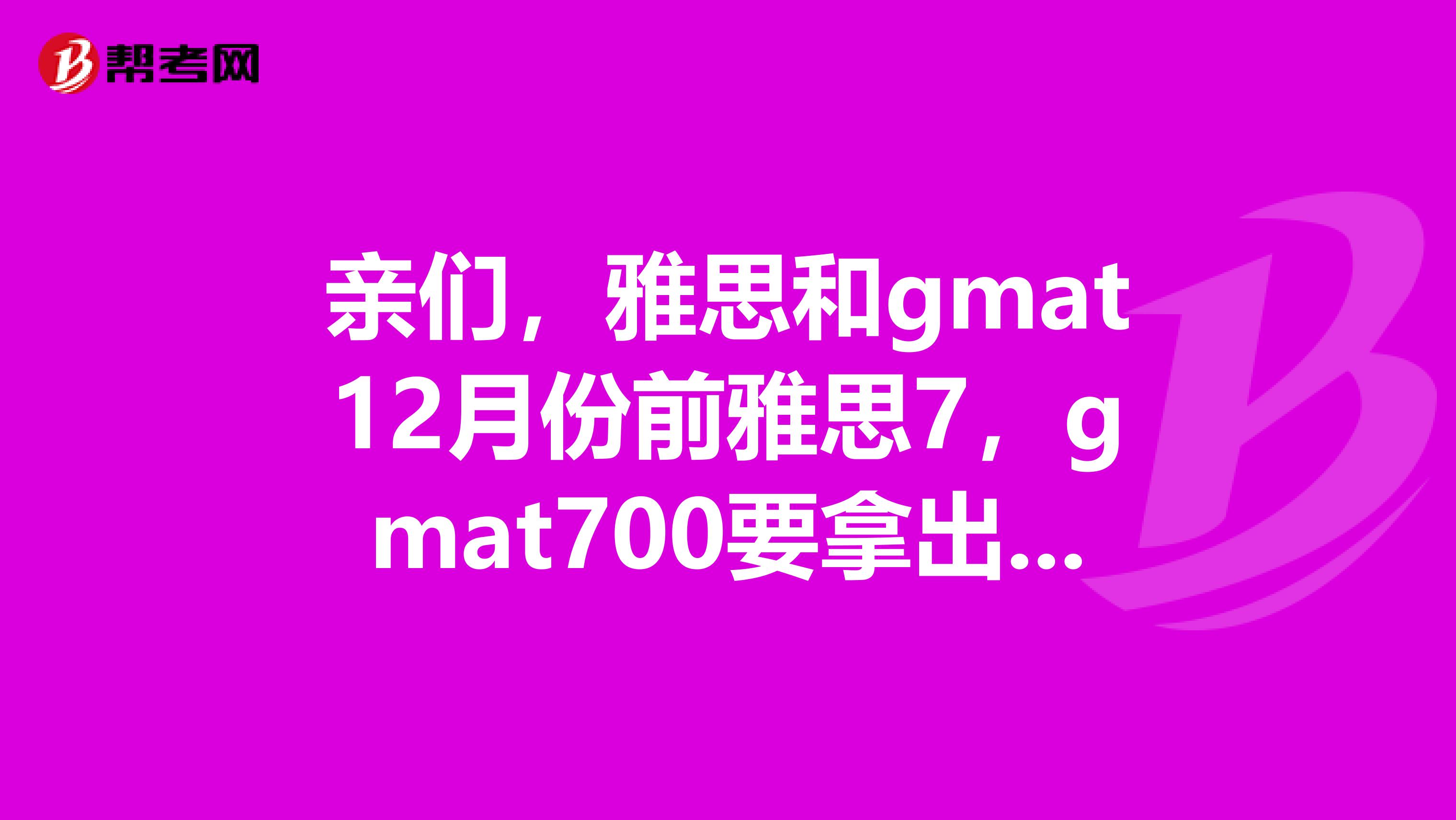 亲们,雅思和gmat12月份前雅思7,gmat700要拿出成绩,肯吃任何苦。我大三下,但是大学