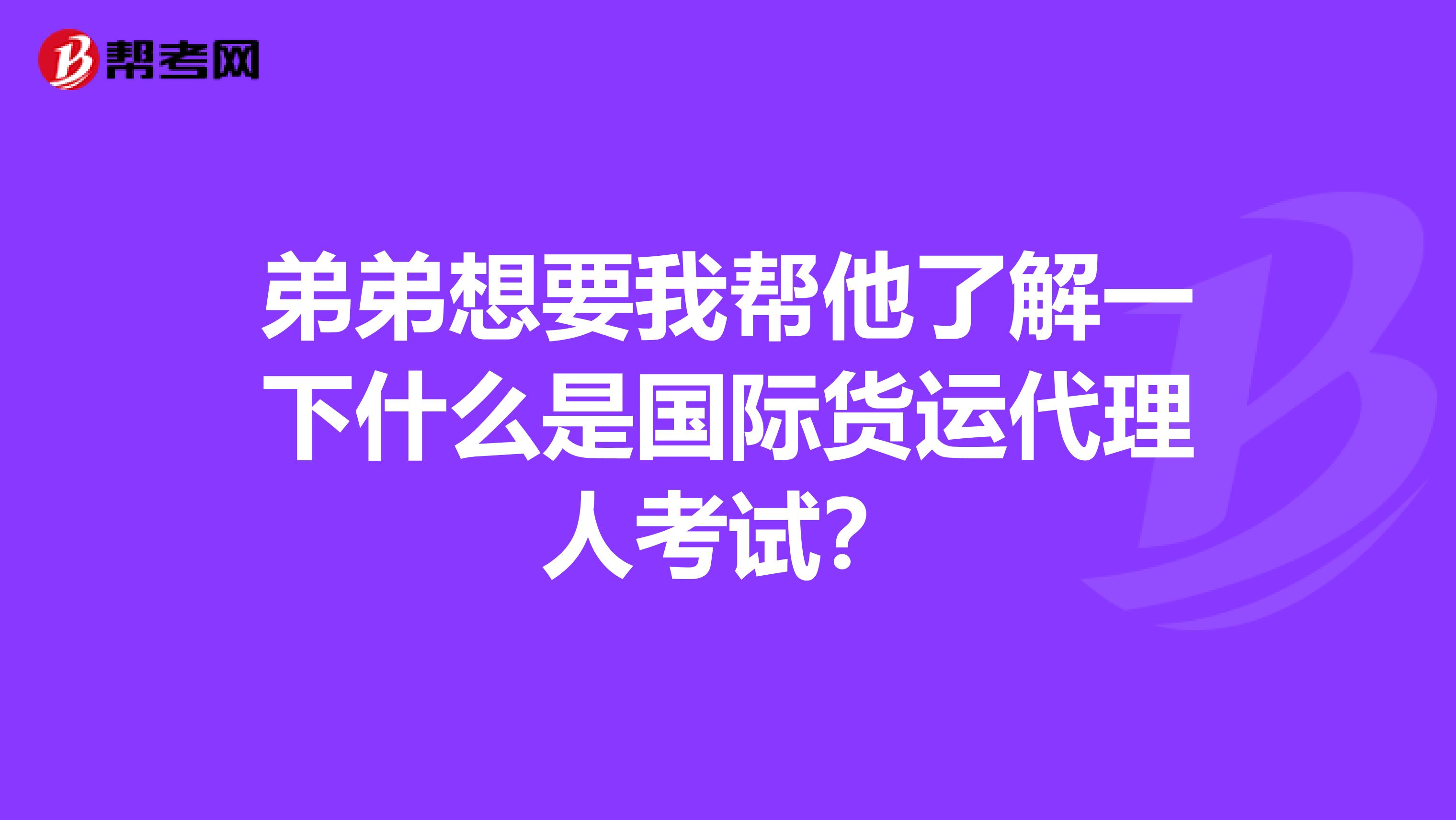 弟弟想要我帮他了解一下什么是国际货运代理人考试？