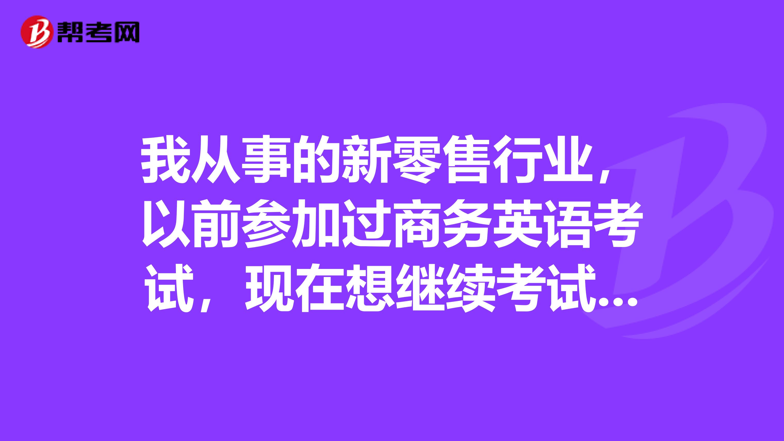 我从事的新零售行业,以前参加过商务英语考试,现在想继续考试,请问之前的考试成绩是否还有效呢?