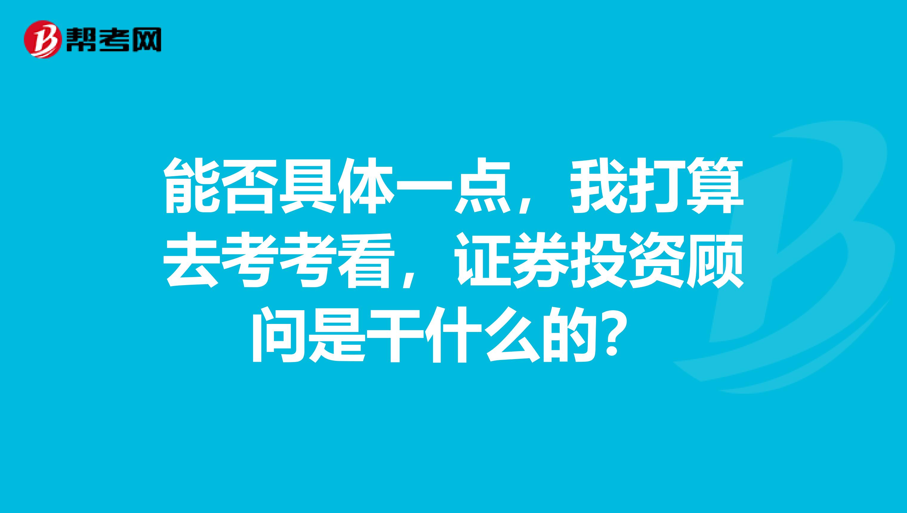 能否具體一點(diǎn)，我打算去考考看，證券投資顧問是干什么的？