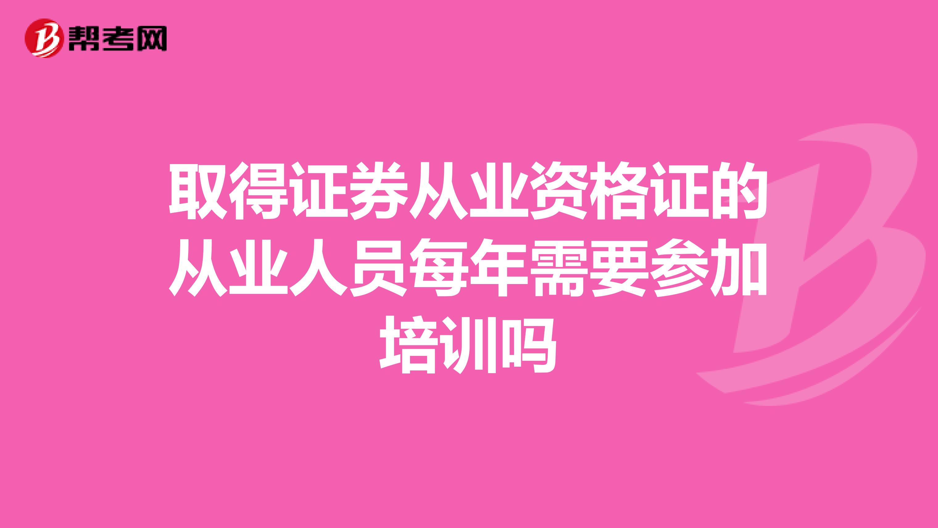 取得证券从业资格证的从业人员每年需要参加培训吗