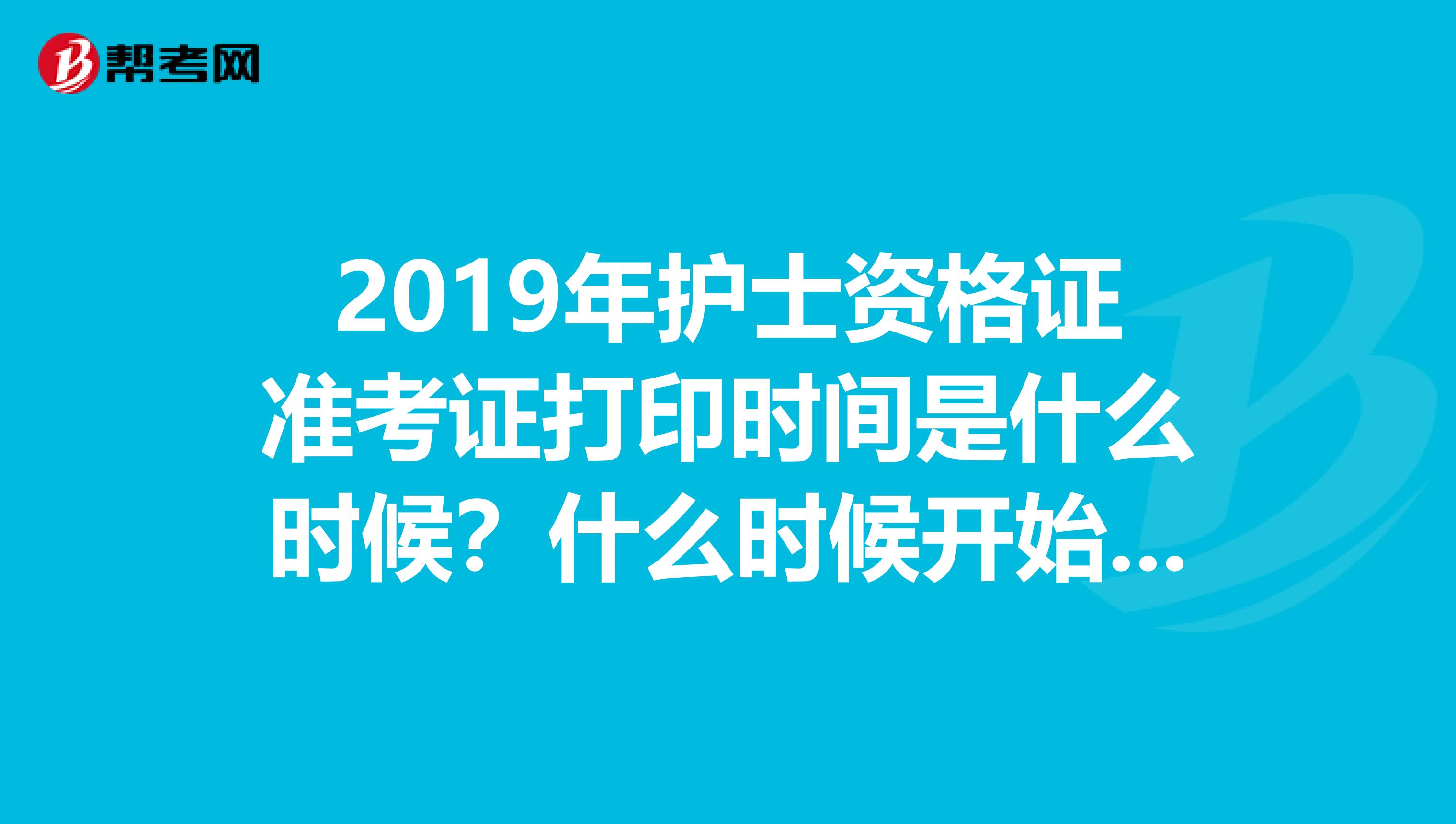 2019年护士资格证准考证打印时间是什么时候?什么时候开始打印??在哪里可以打印啊??去分享,求解答。谢谢各位了
