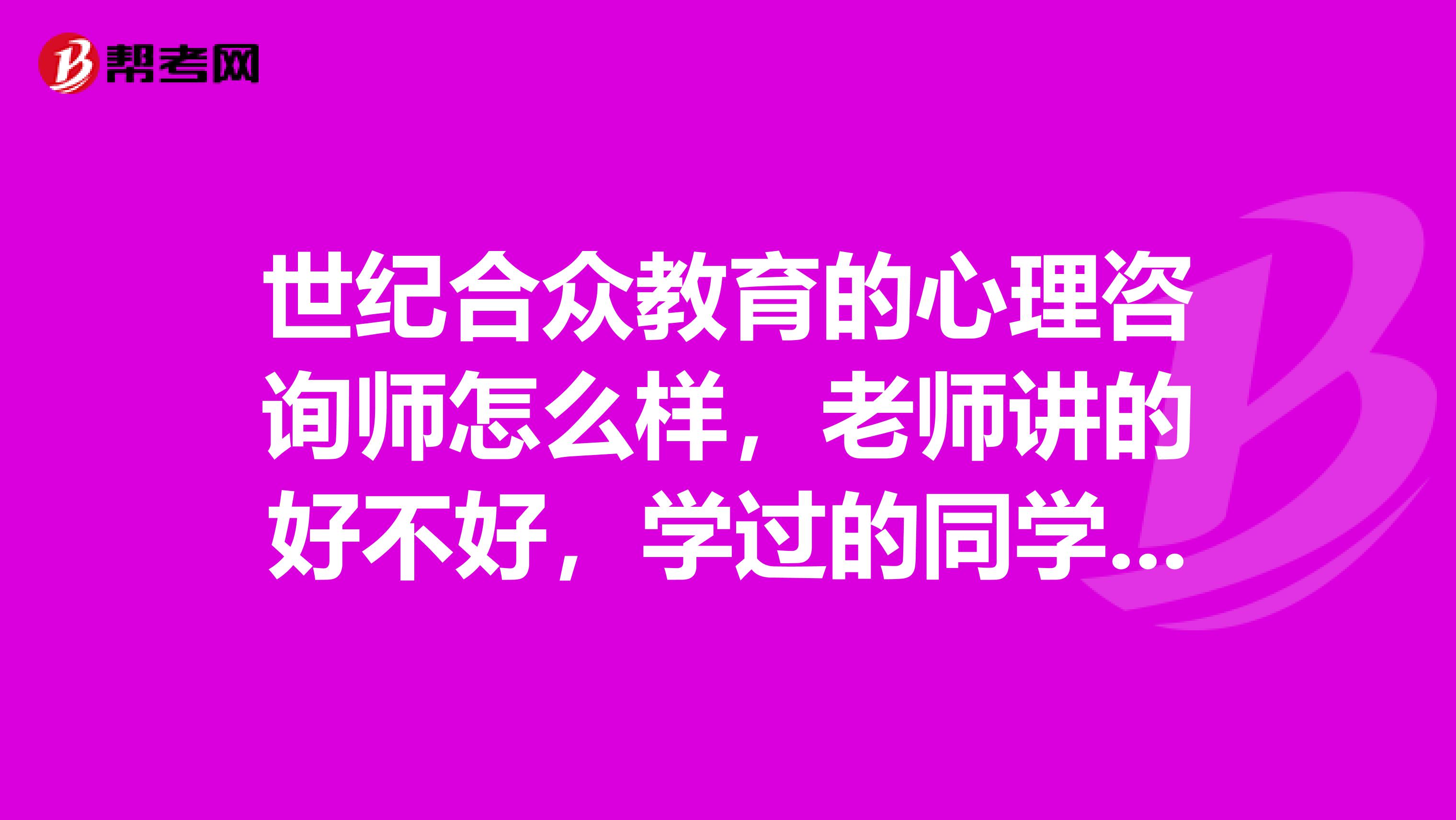 世纪合众教育的心理咨询师怎么样，老师讲的好不好，学过的同学给说下，在线等。急着报名。