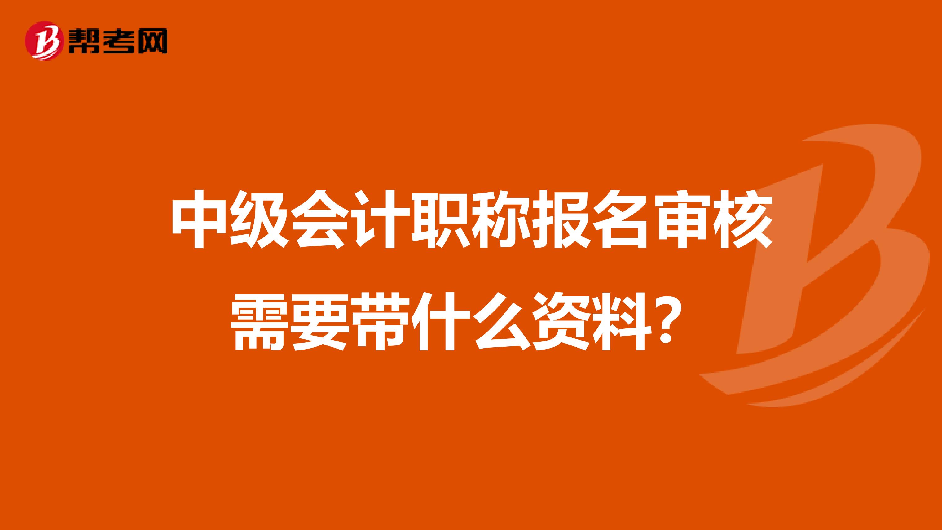 中级会计职称报名审核需要带什么资料？