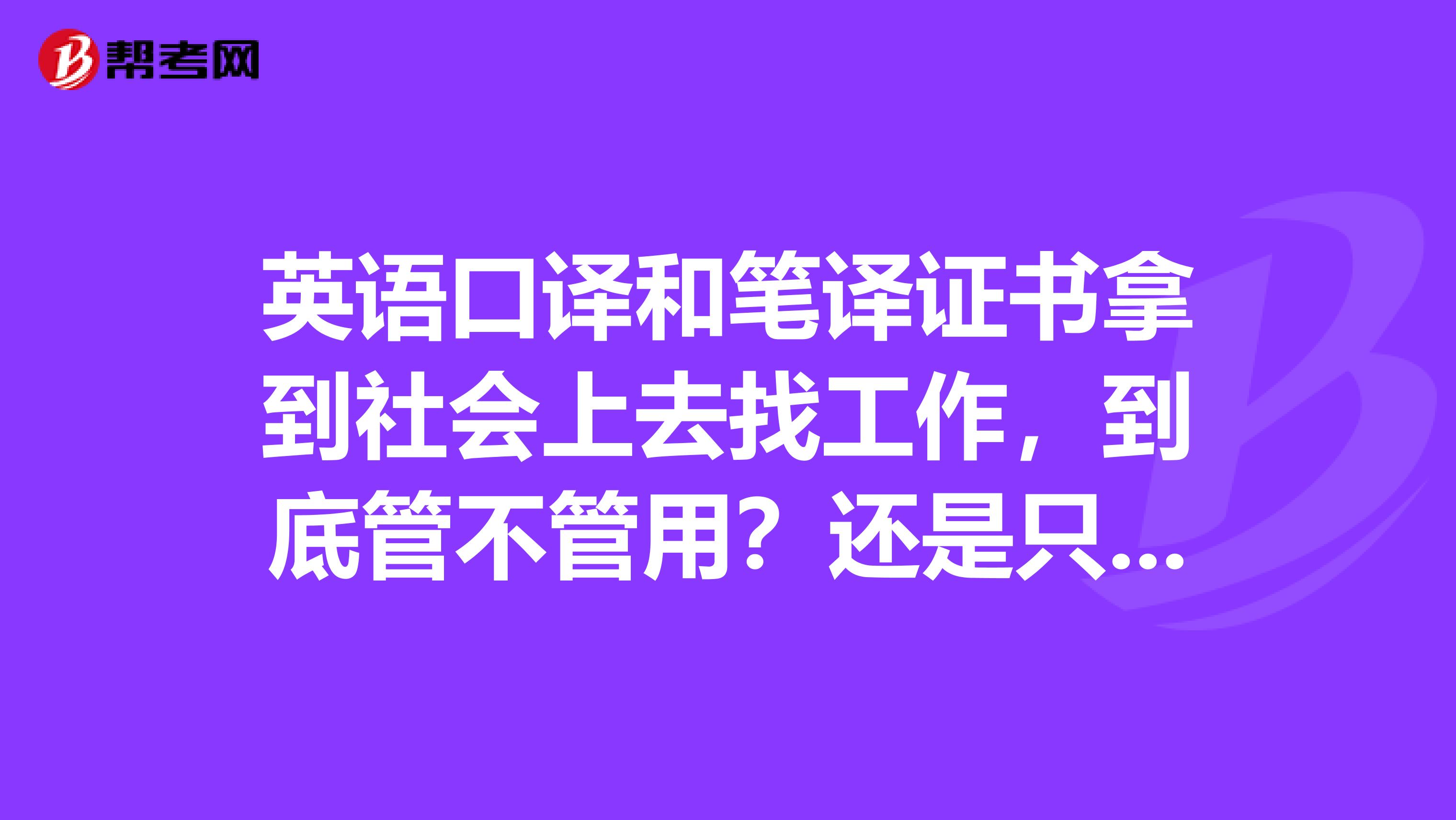英语口译和笔译证书拿到社会上去找工作,到底管不管用?还是只是一纸证书而已。