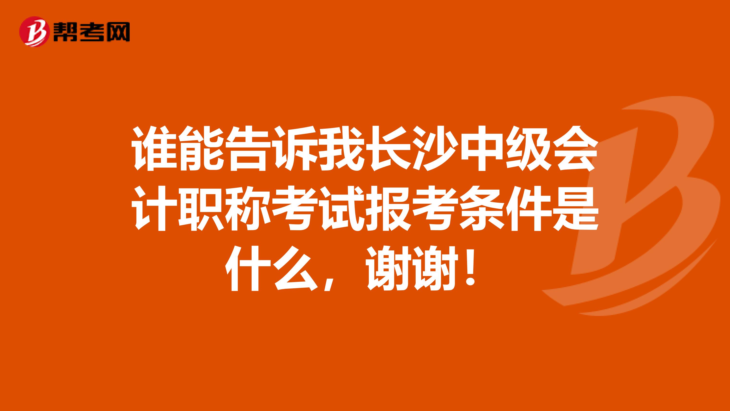 谁能告诉我长沙中级会计职称考试报考条件是什么,谢谢!