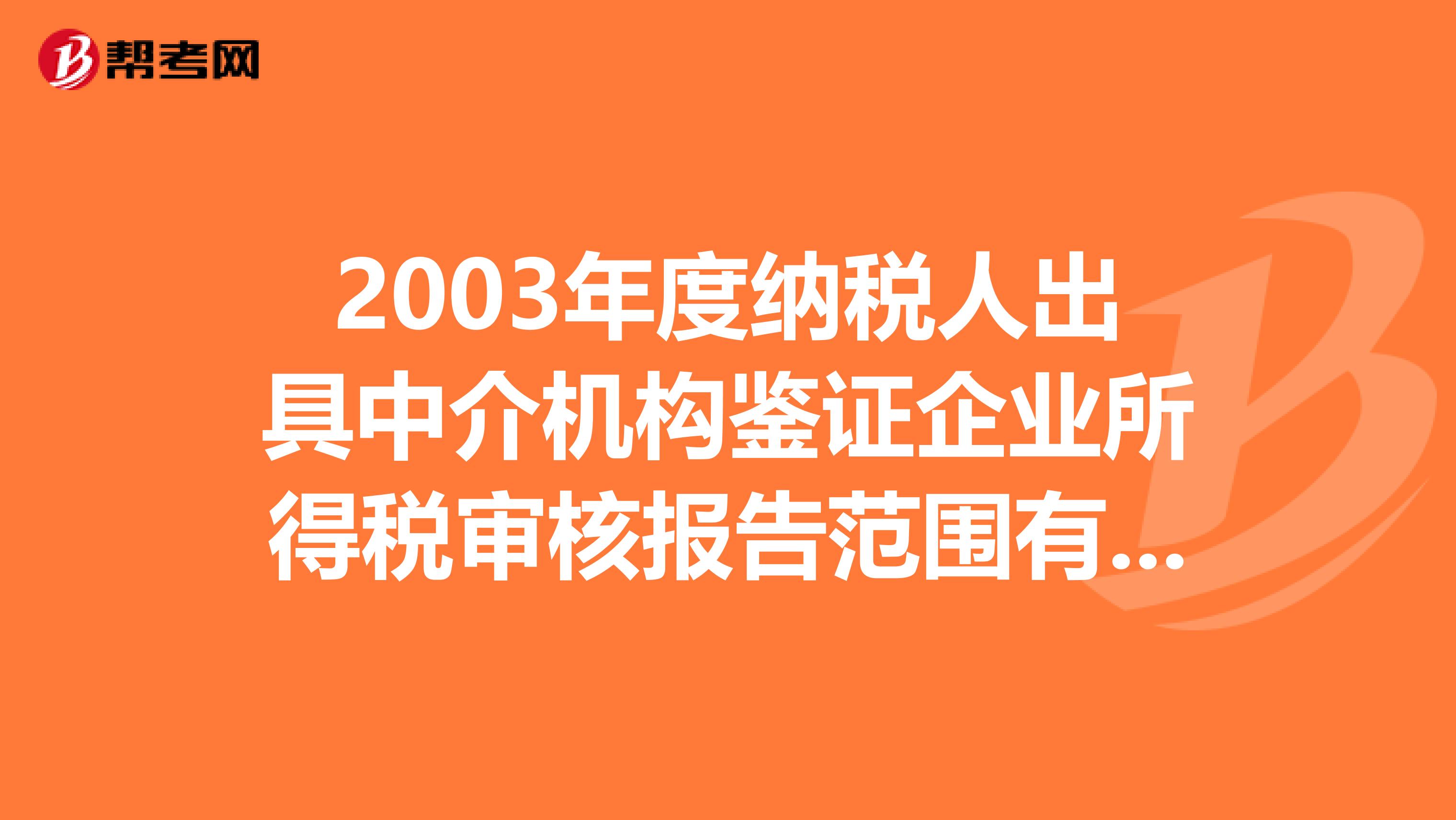 2003年度纳税人出具中介机构鉴证企业所得税审核报告范围有哪些?