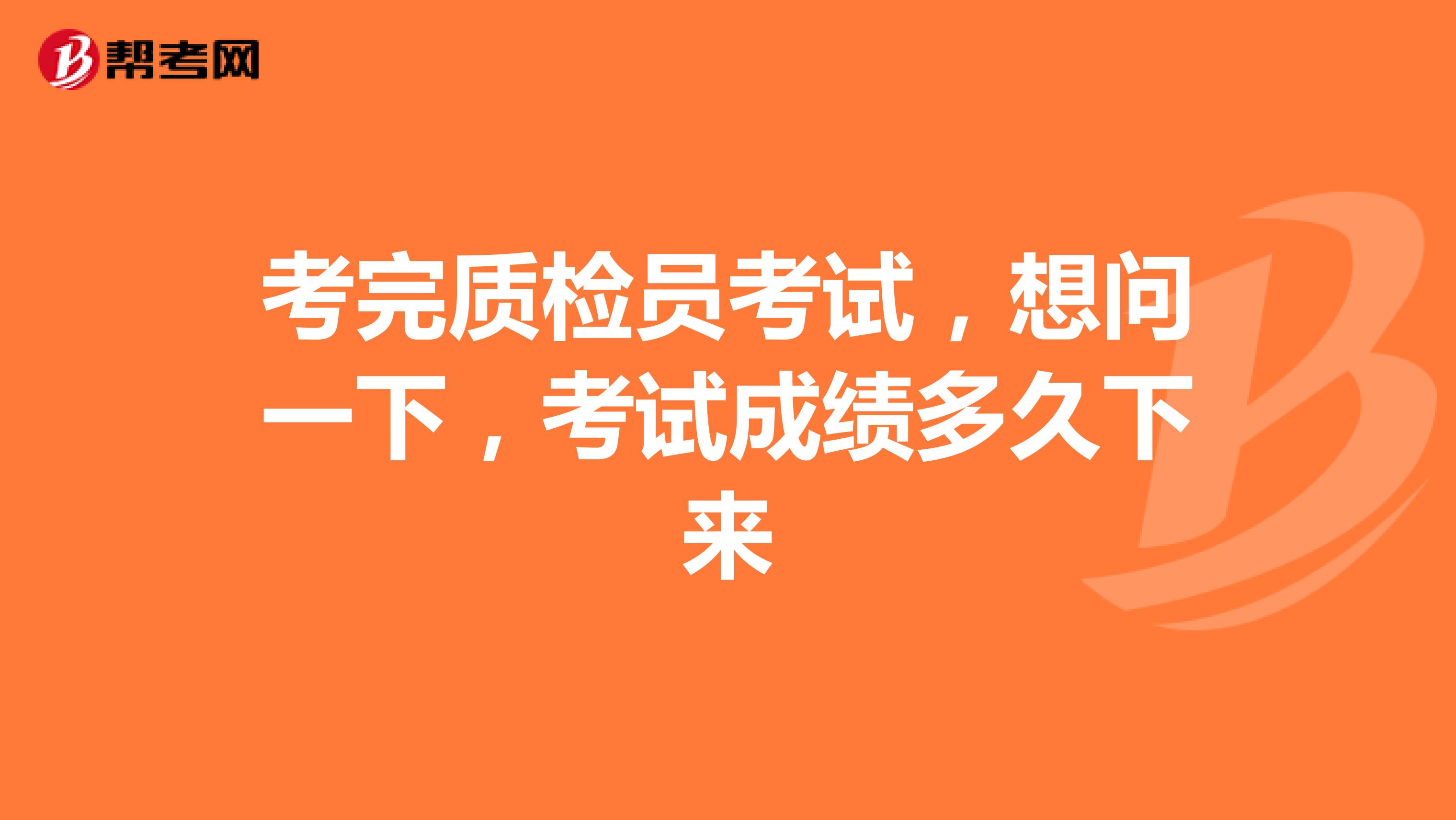 考完质检员考试,想问一下,考试成绩多久下来