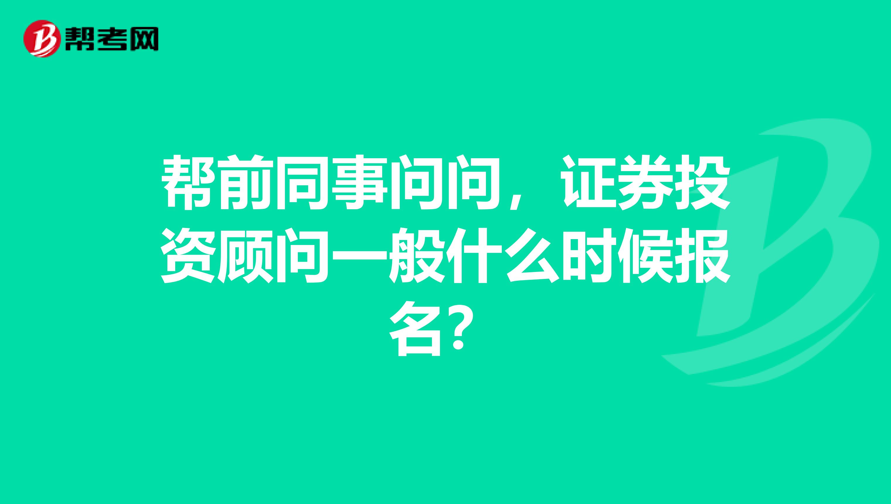 帮前同事问问,证券投资顾问一般什么时候报名?
