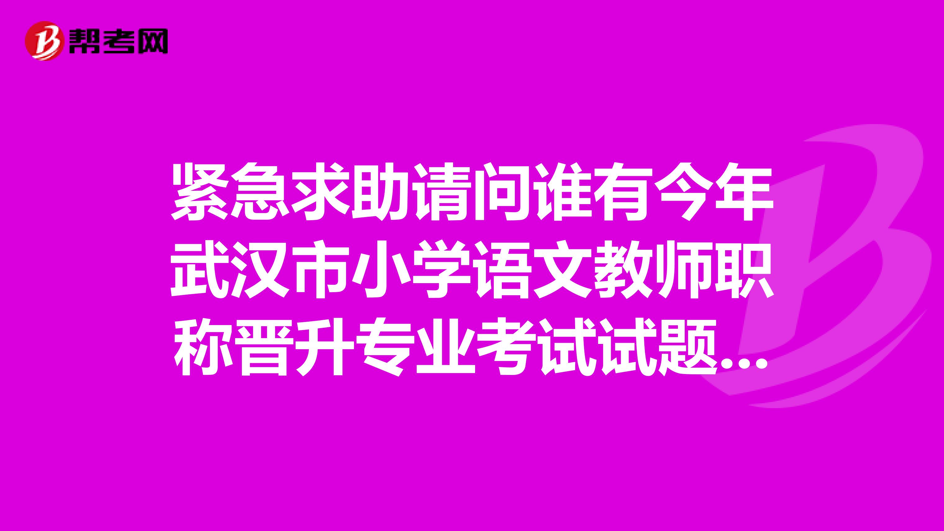 紧急求助请问谁有今年武汉市小学语文教师职称晋升专业考试试题或类似训练题.谢谢