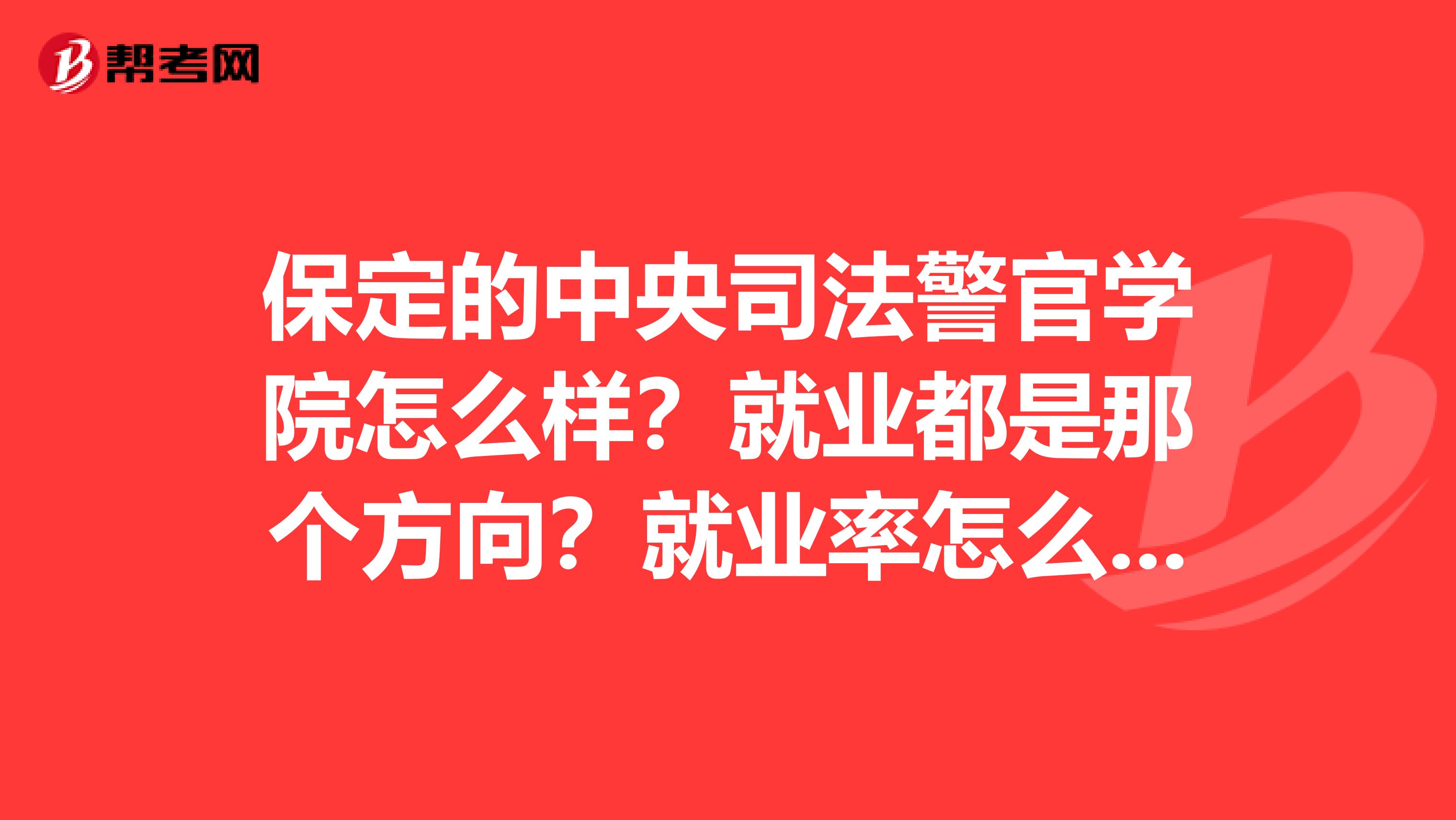 保定的中央司法警官学院怎么样?就业都是那个方向?就业率怎么样?考研都能考哪里的法学研究生?