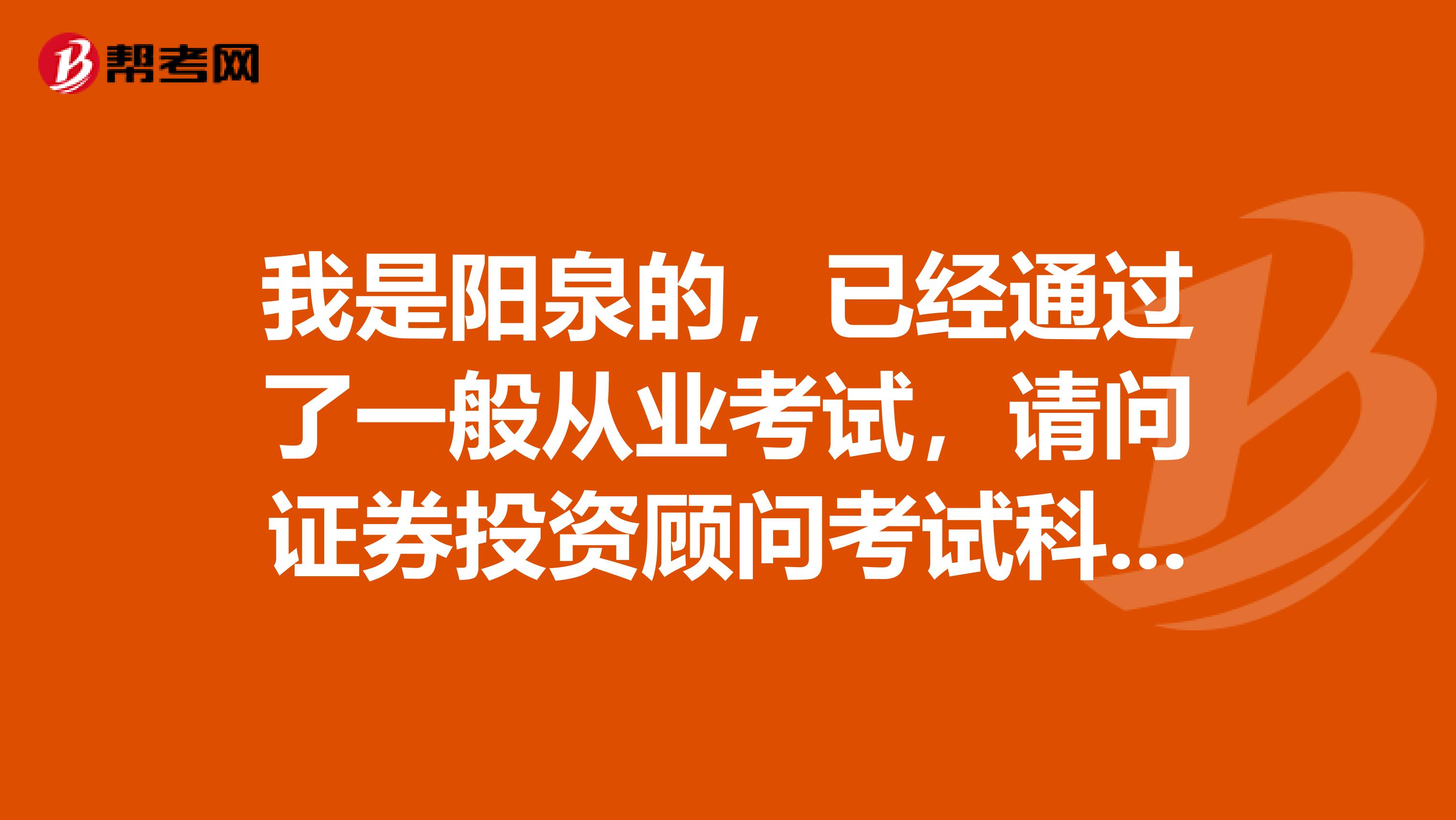 我是阳泉的,已经通过了一般从业考试,请问证券投资顾问考试科目是什么?
