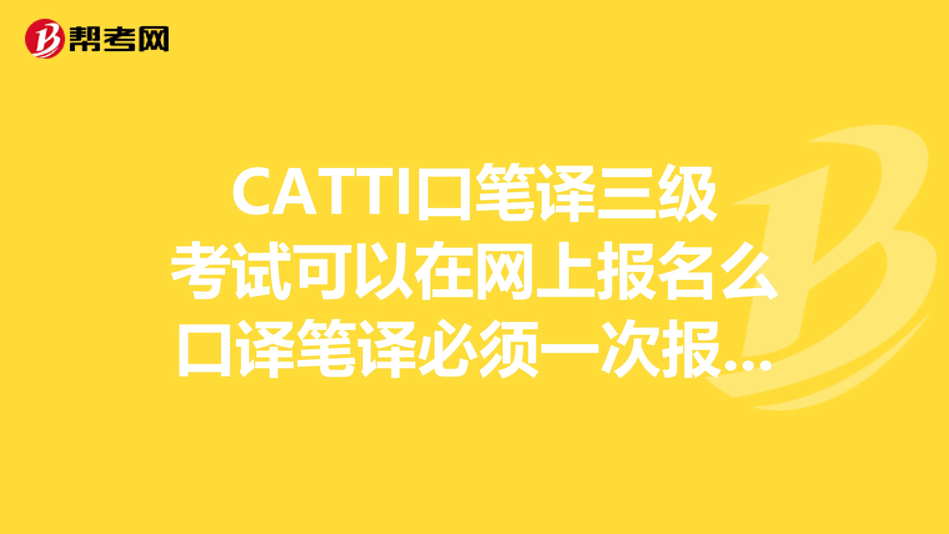 CATTI口笔译三级考试可以在网上报名么口译笔译必须一次报名考还是不分先后的?