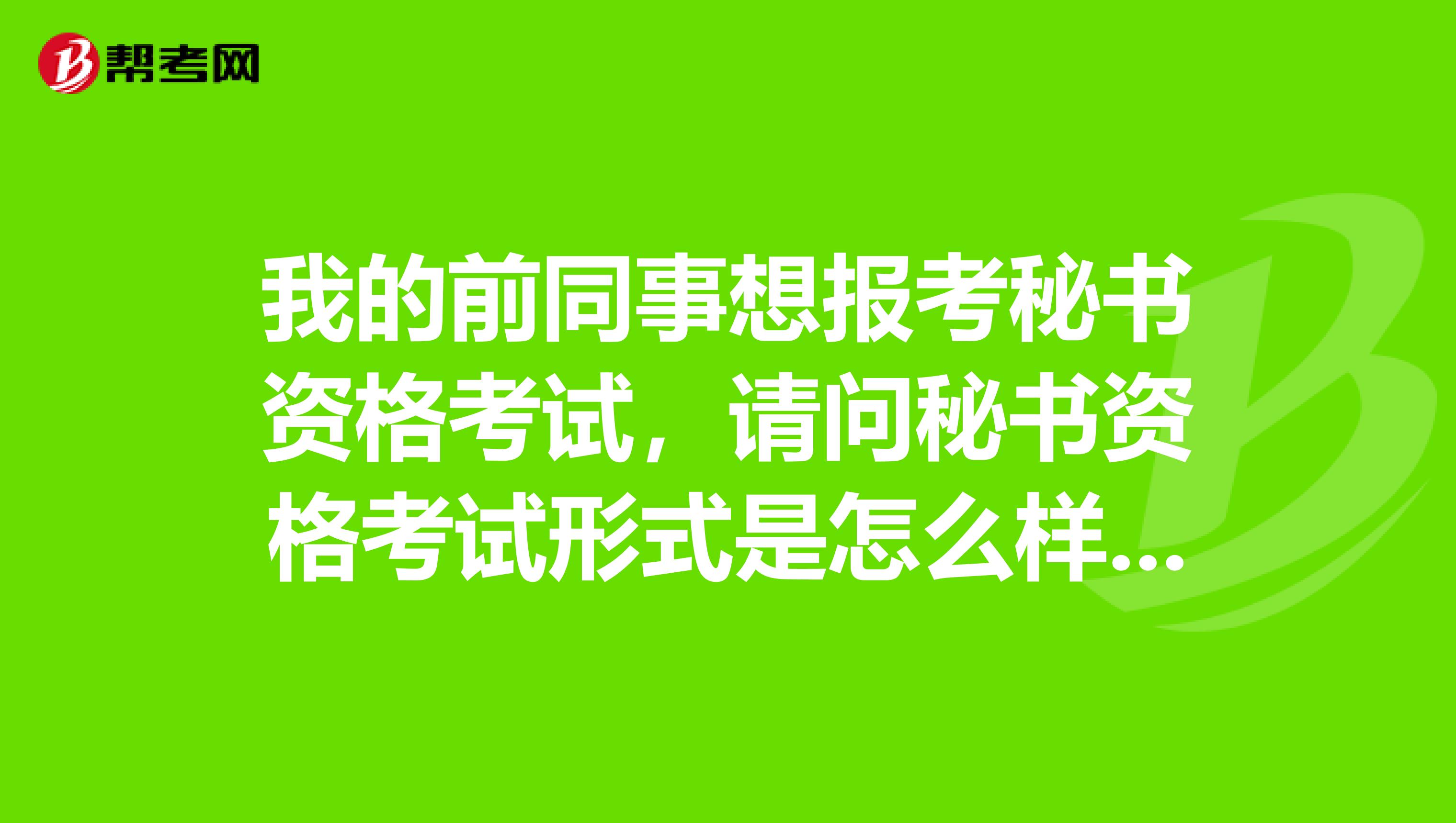 我的前同事想报考秘书资格考试,请问秘书资格考试形式是怎么样的?