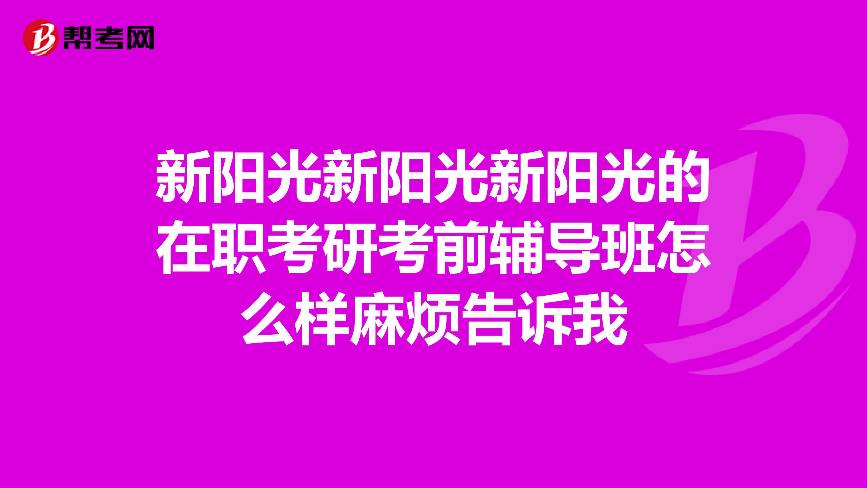 新阳光新阳光新阳光的在职考研考前辅导班怎么样麻烦告诉我