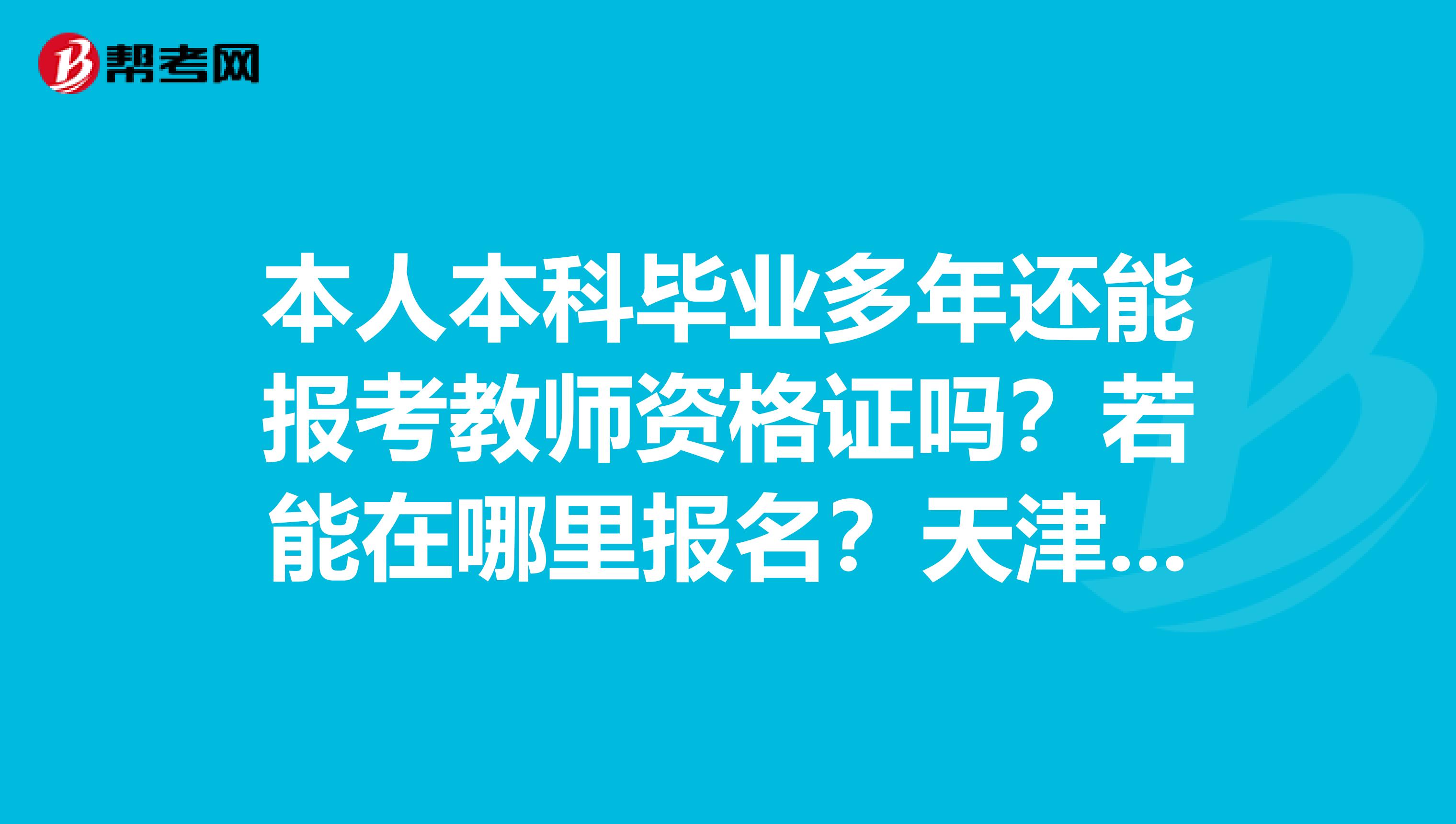 本人本科毕业多年还能报考教师资格证吗？若能在哪里报名？天津教师资格报名时间？
