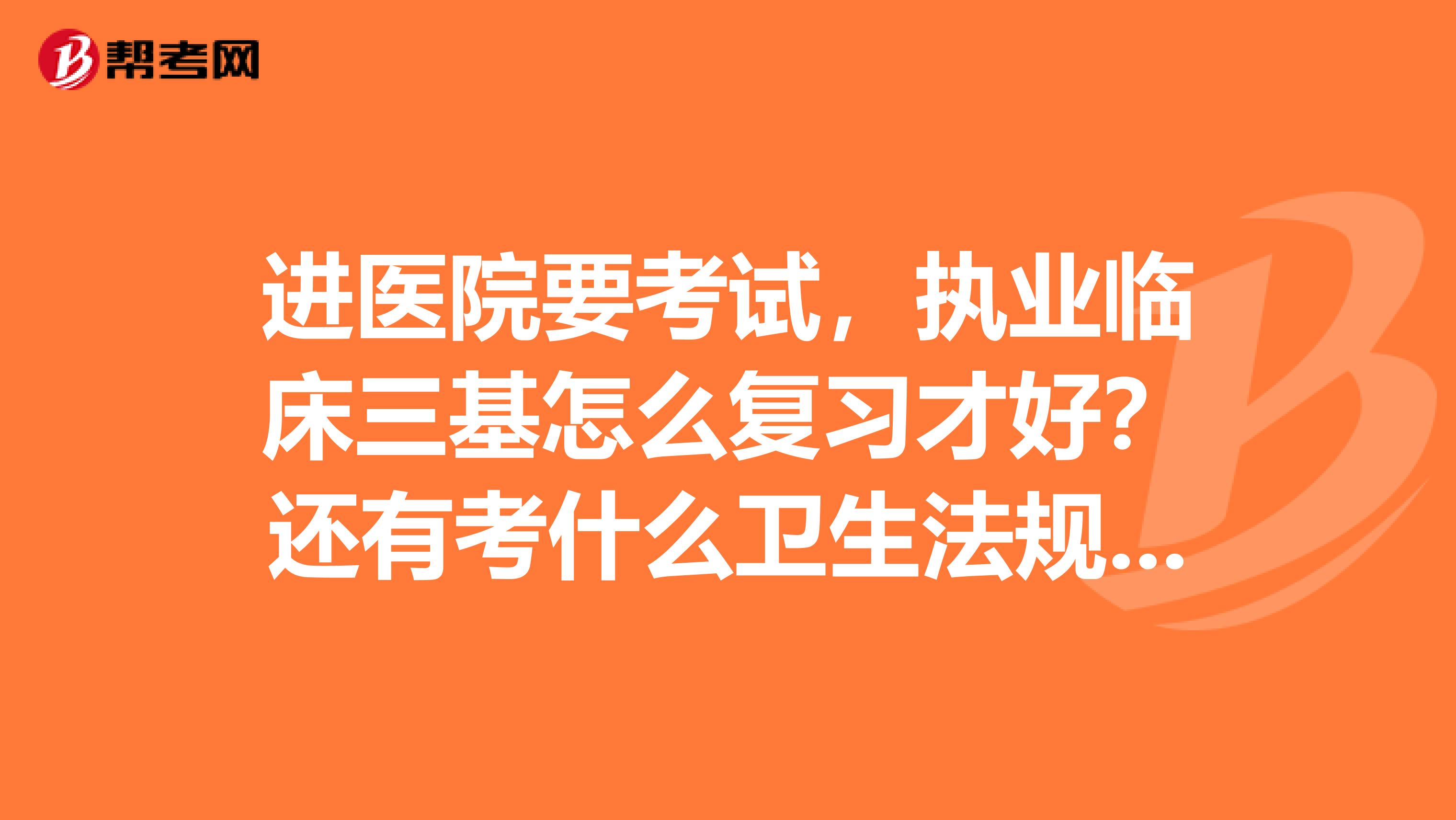 进医院要考试,执业临床三基怎么复习才好?还有考什么卫生法规?都不知道怎么复习好?
