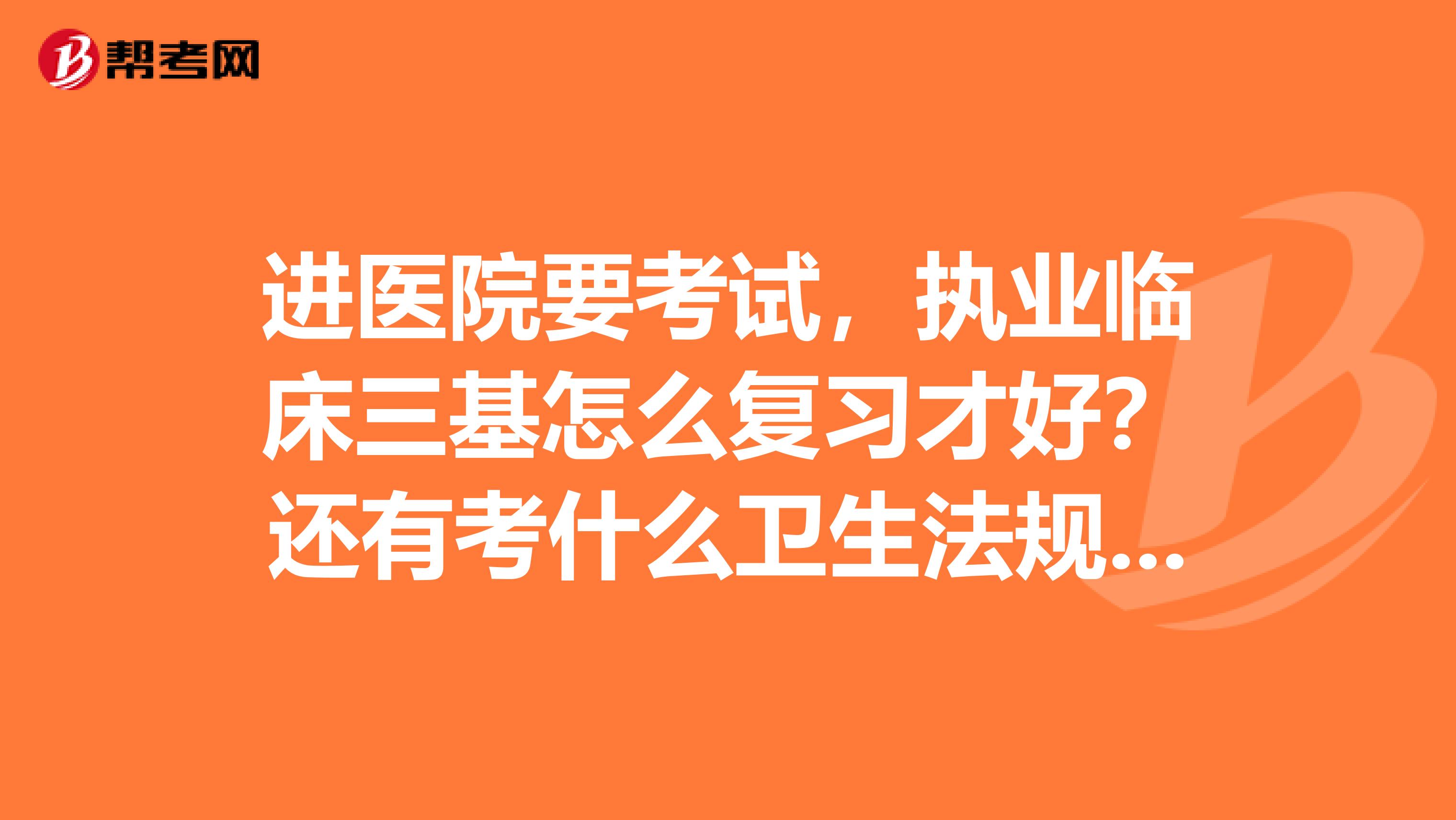 进医院要考试，执业临床三基怎么复习才好？还有考什么卫生法规？都不知道怎么复习好？