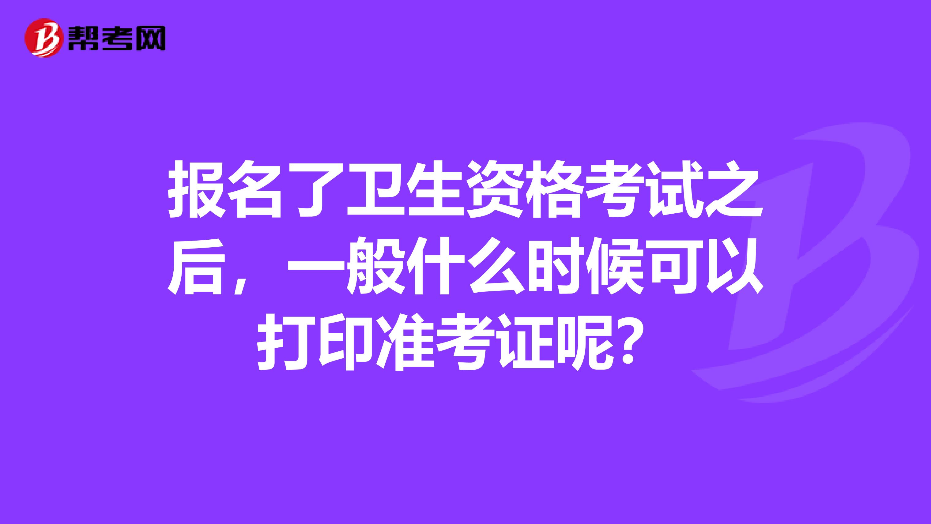 报名了卫生资格考试之后，一般什么时候可以打印准考证呢？