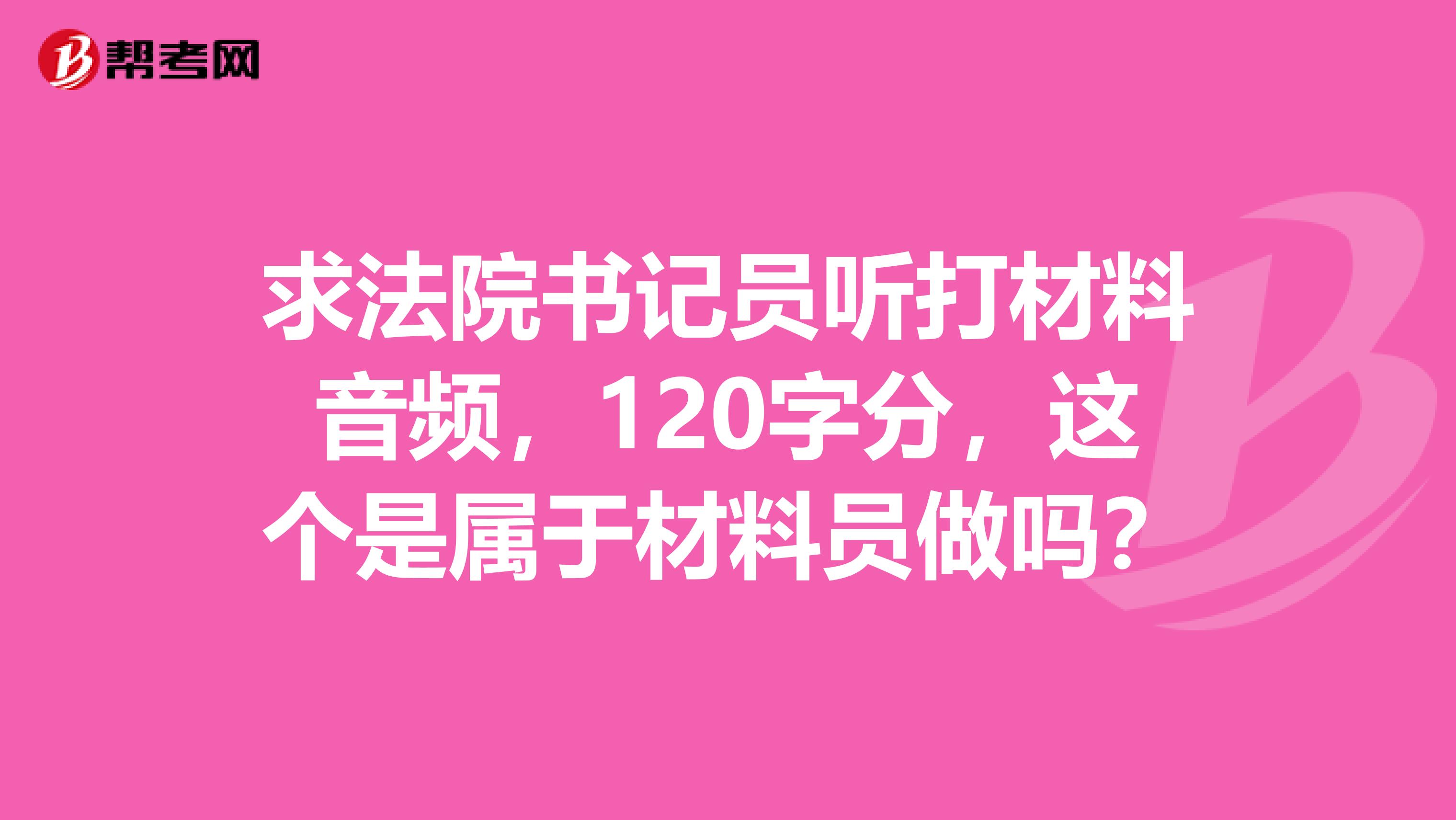 求法院书记员听打材料音频，120字分，这个是属于材料员做吗？