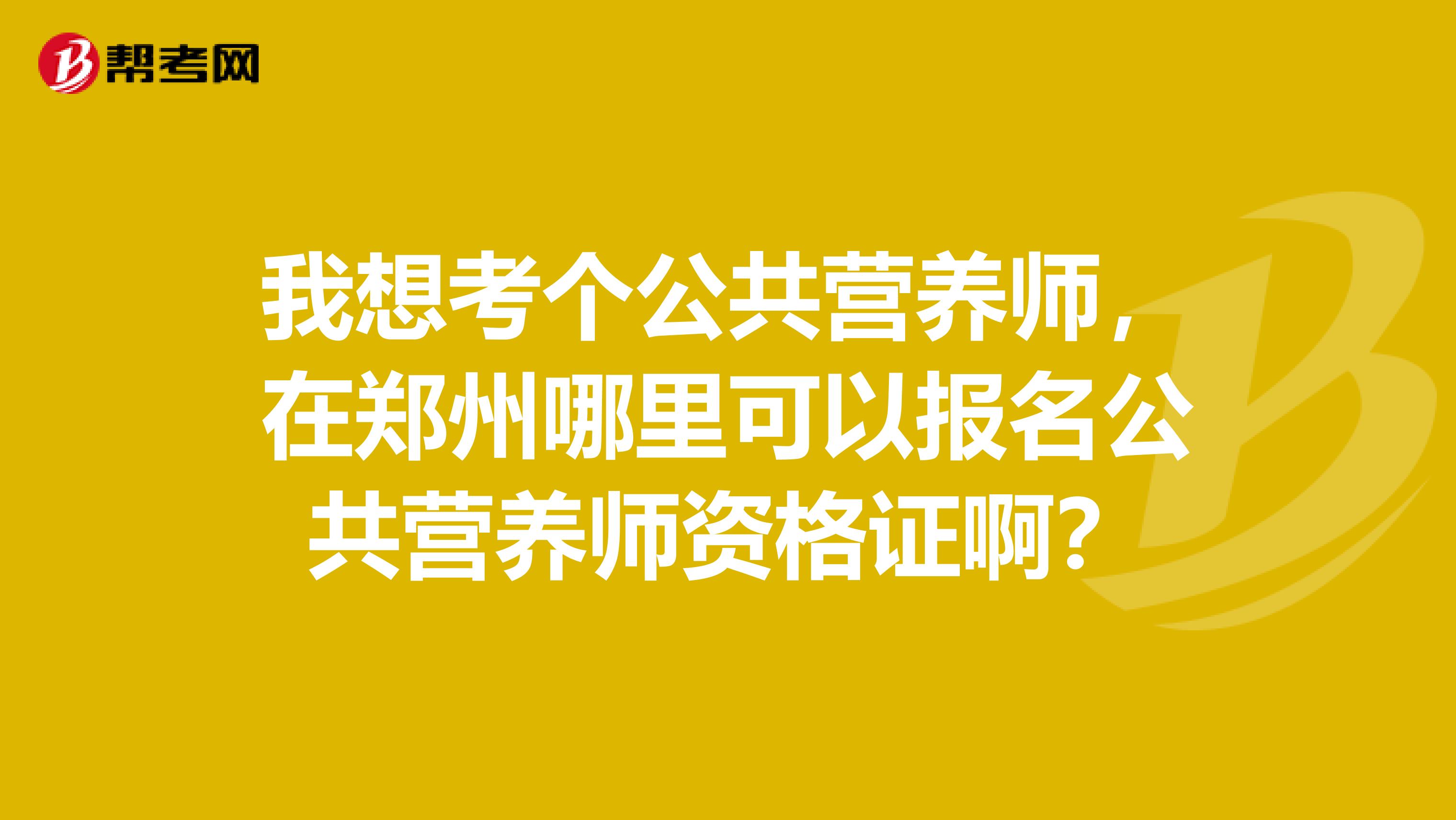 我想考个公共营养师,在郑州哪里可以报名公共营养师资格证啊?