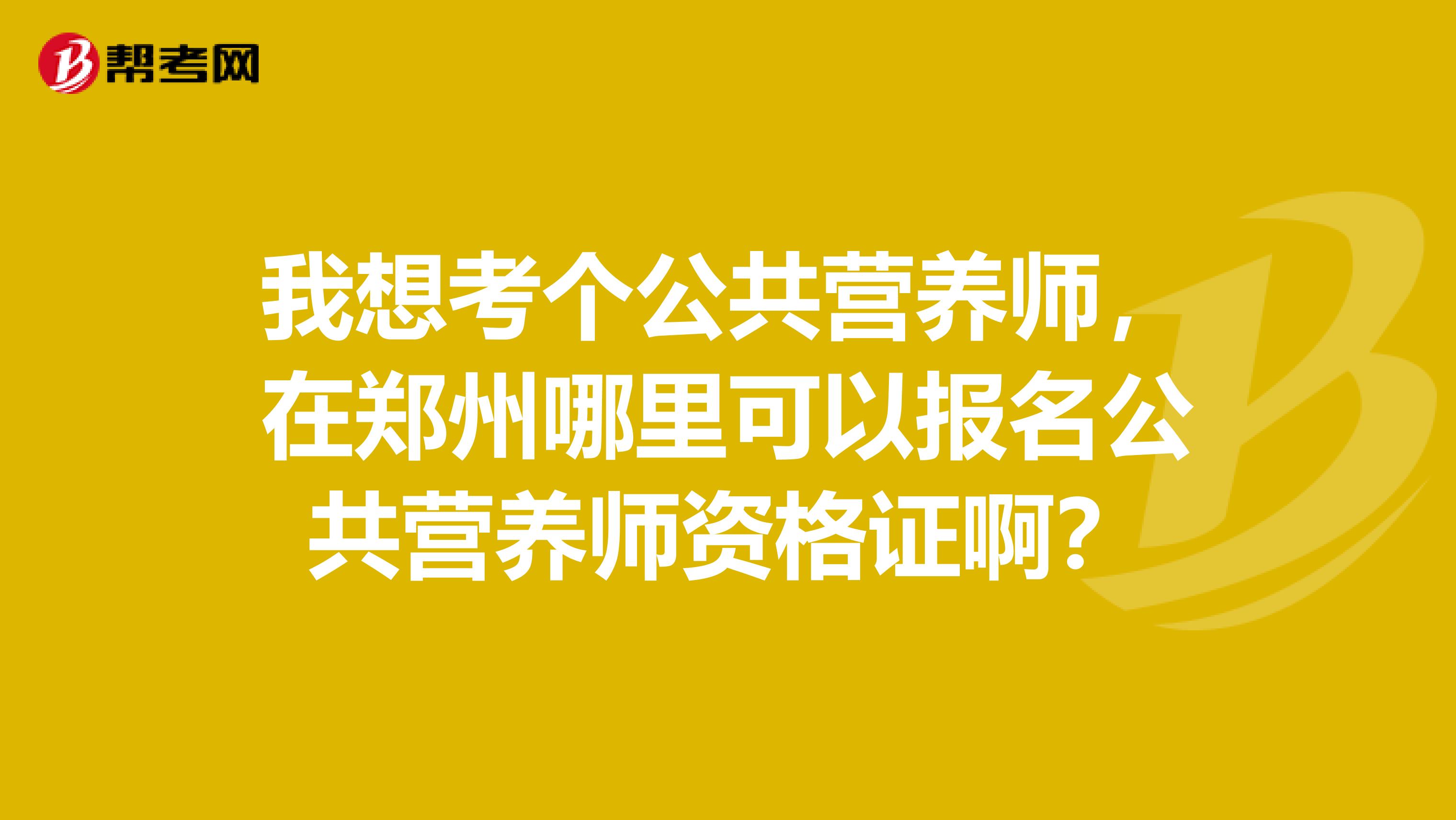 我想考个公共营养师，在郑州哪里可以报名公共营养师资格证啊？