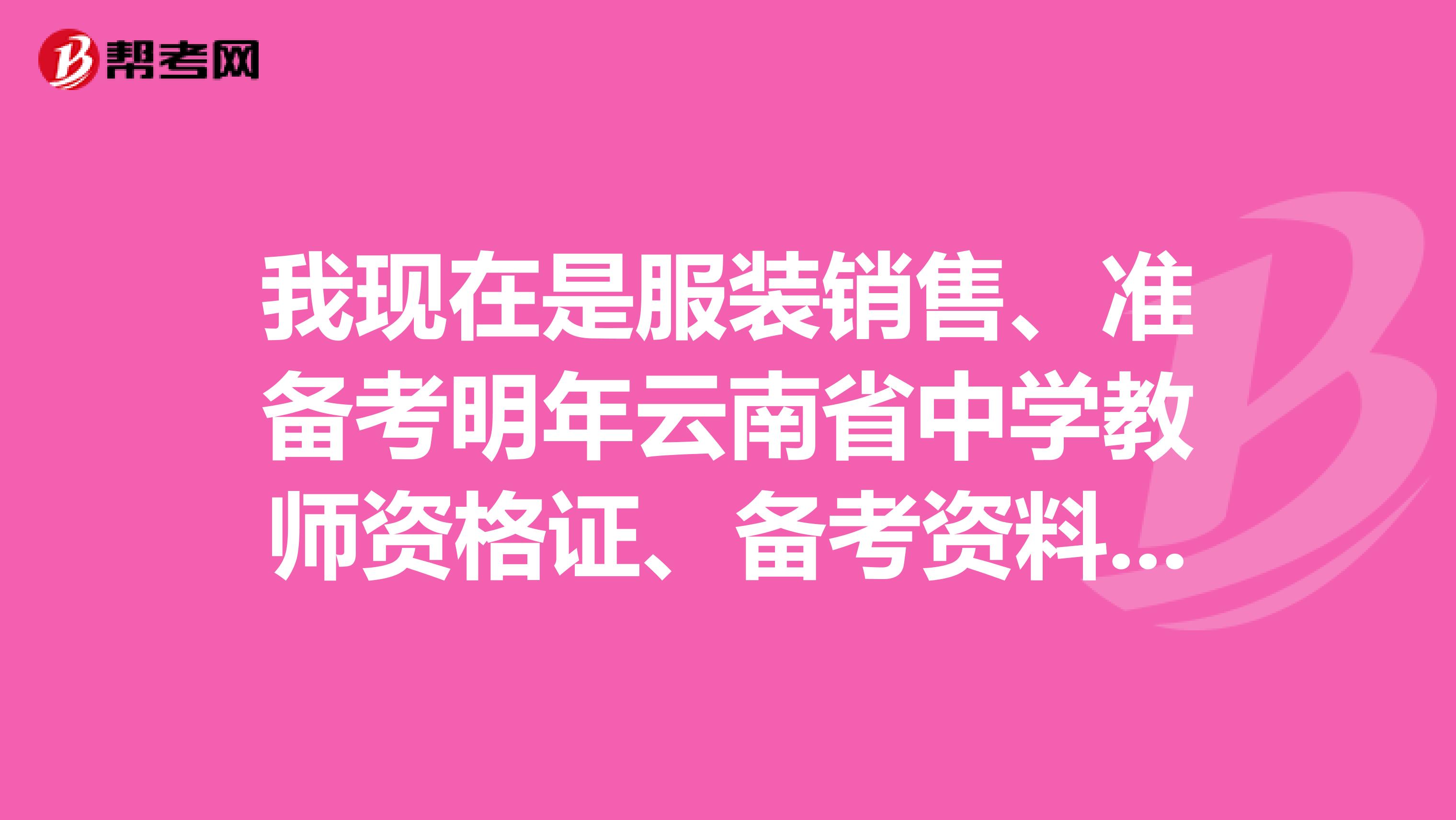 我现在是服装销售、准备考明年云南省中学教师资格证、备考资料？还有就是要考哪些科目也