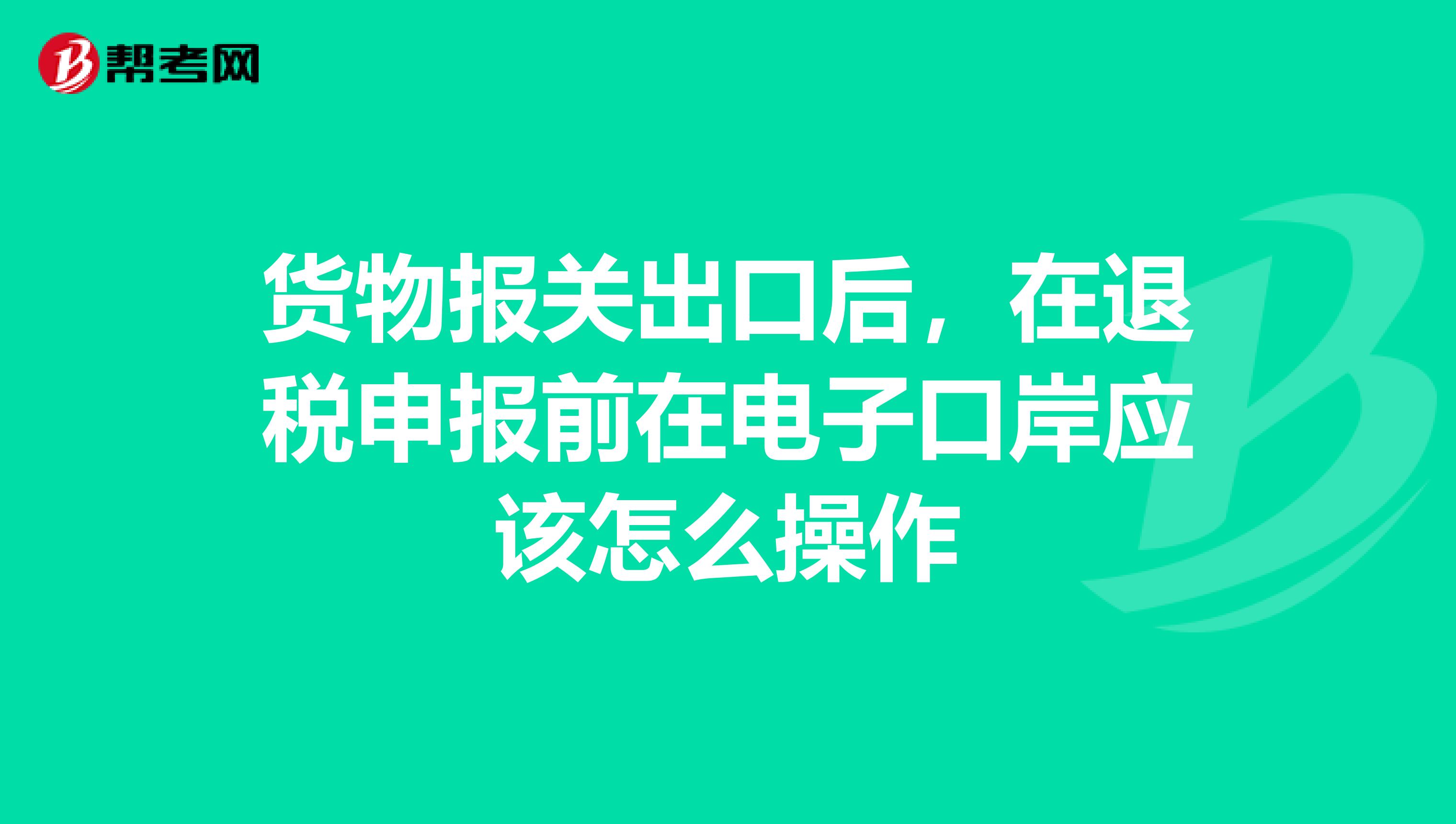 货物报关出口后,在退税申报前在电子口岸应该怎么操作