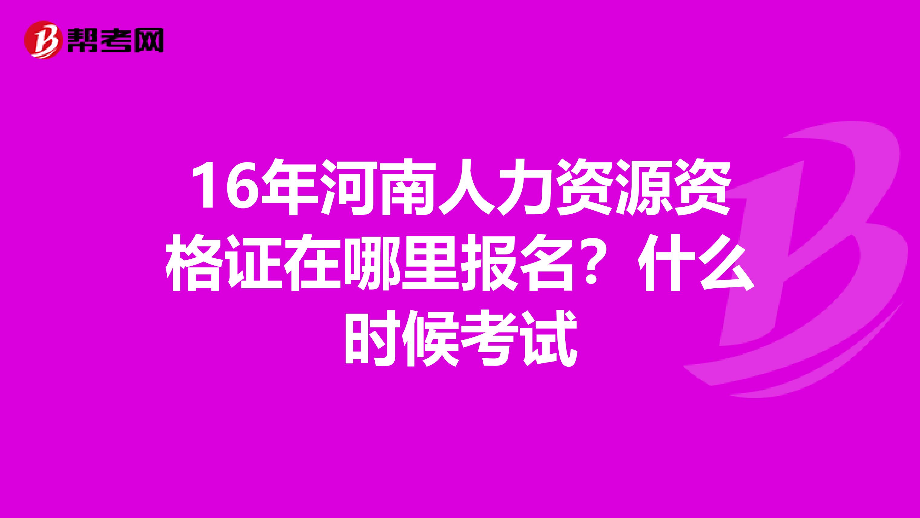 16年河南人力资源资格证在哪里报名？什么时候考试