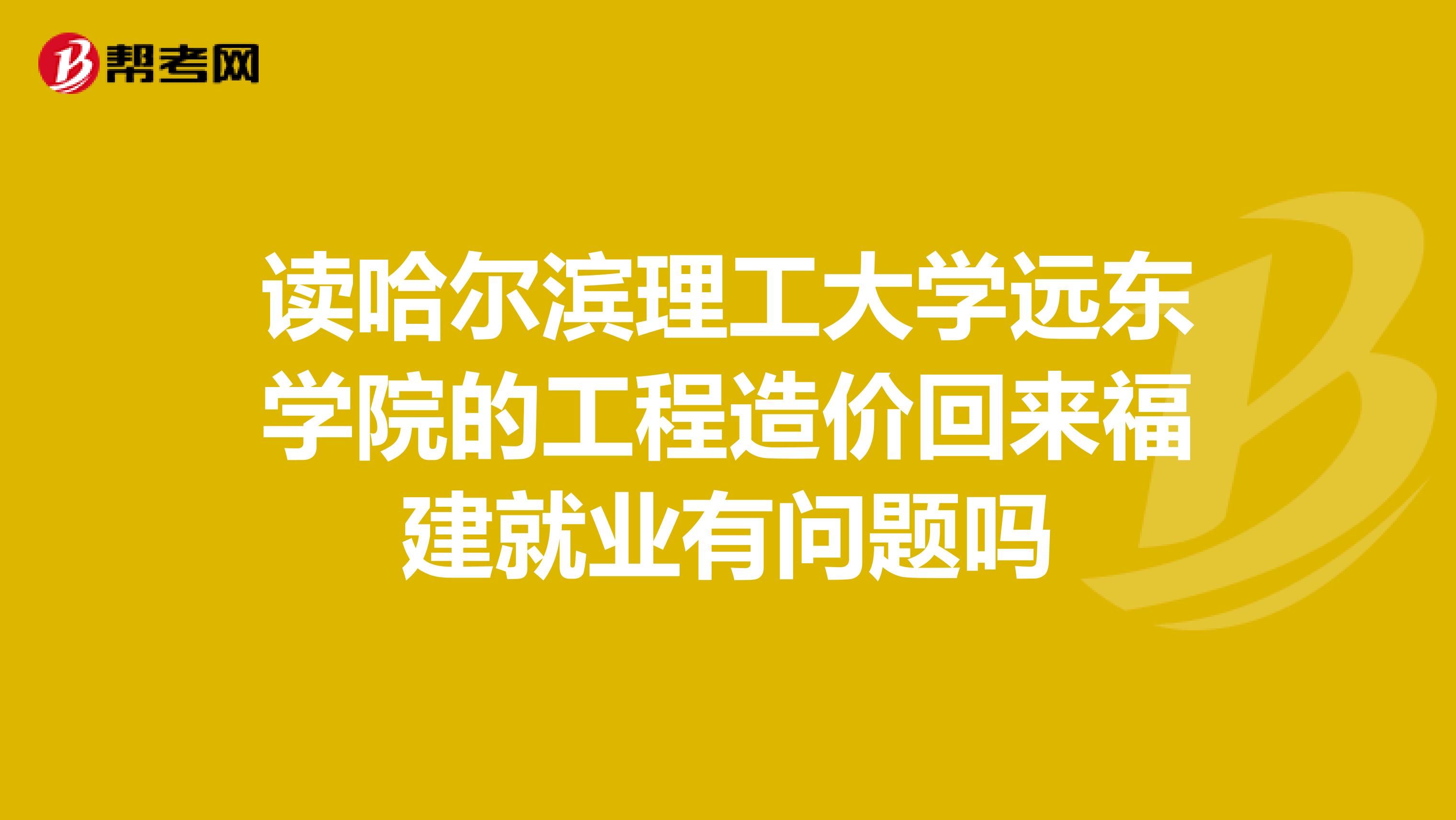 读哈尔滨理工大学远东学院的工程造价回来福建就业有问题吗
