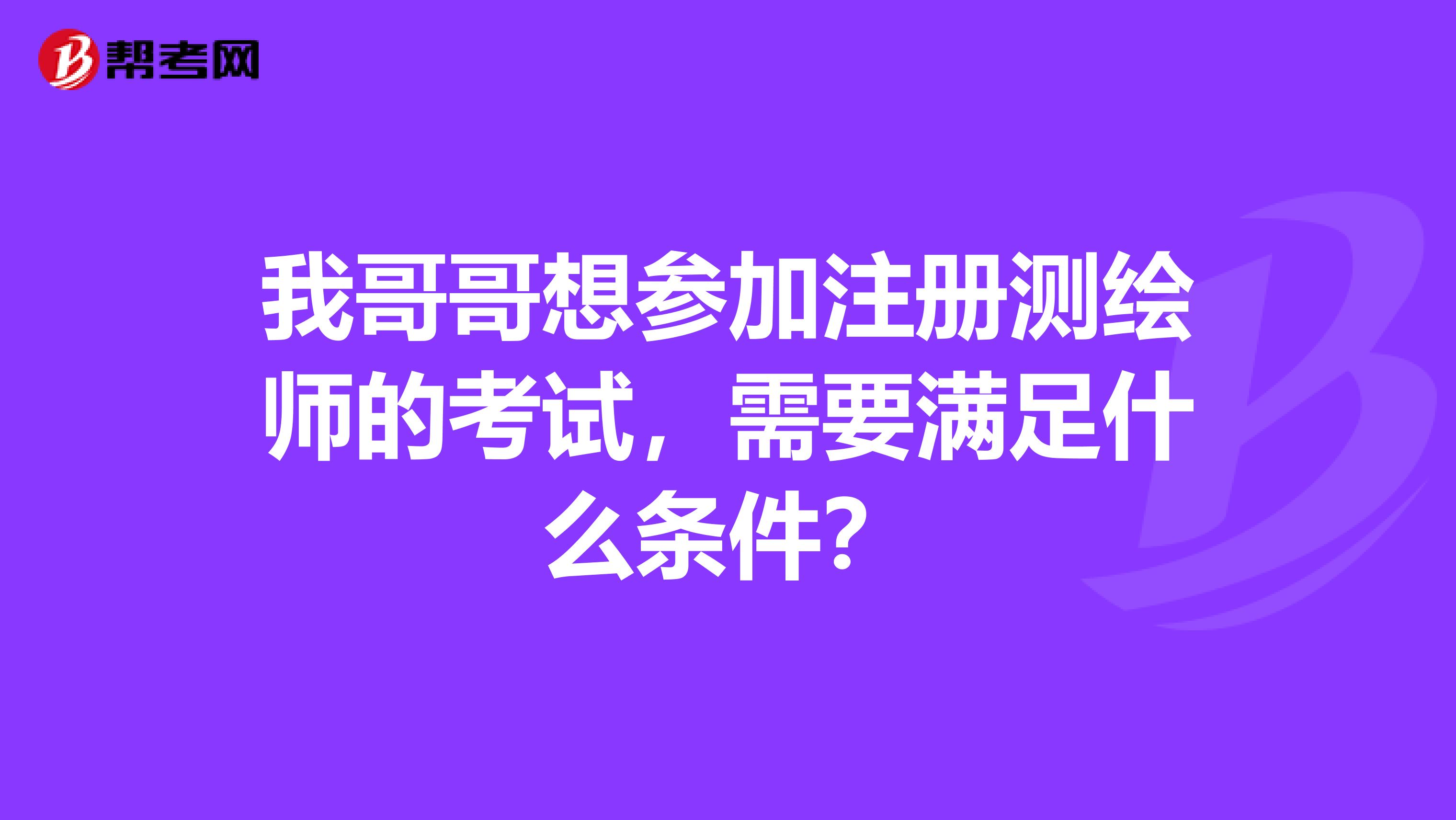 我哥哥想参加注册测绘师的考试，需要满足什么条件？